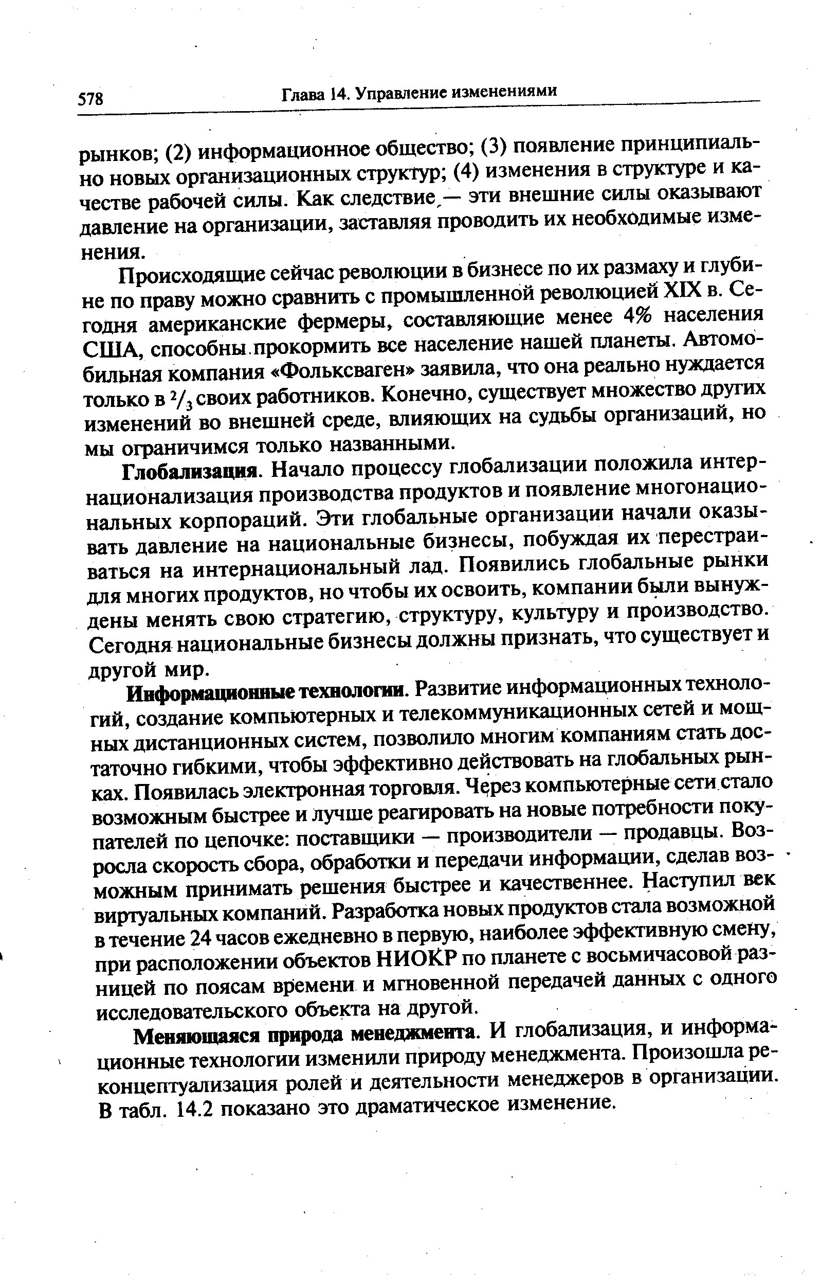 Происходящие сейчас революции в бизнесе по их размаху и глубине по праву можно сравнить с промышленной революцией XIX в. Сегодня американские фермеры, составляющие менее 4% населения США, способны.прокормить все население нашей планеты. Автомобильная компания Фольксваген заявила, что она реально нуждается только в 2/з своих работников. Конечно, существует множество других изменений во внешней среде, влияющих на судьбы организаций, но мы ограничимся только названными.
