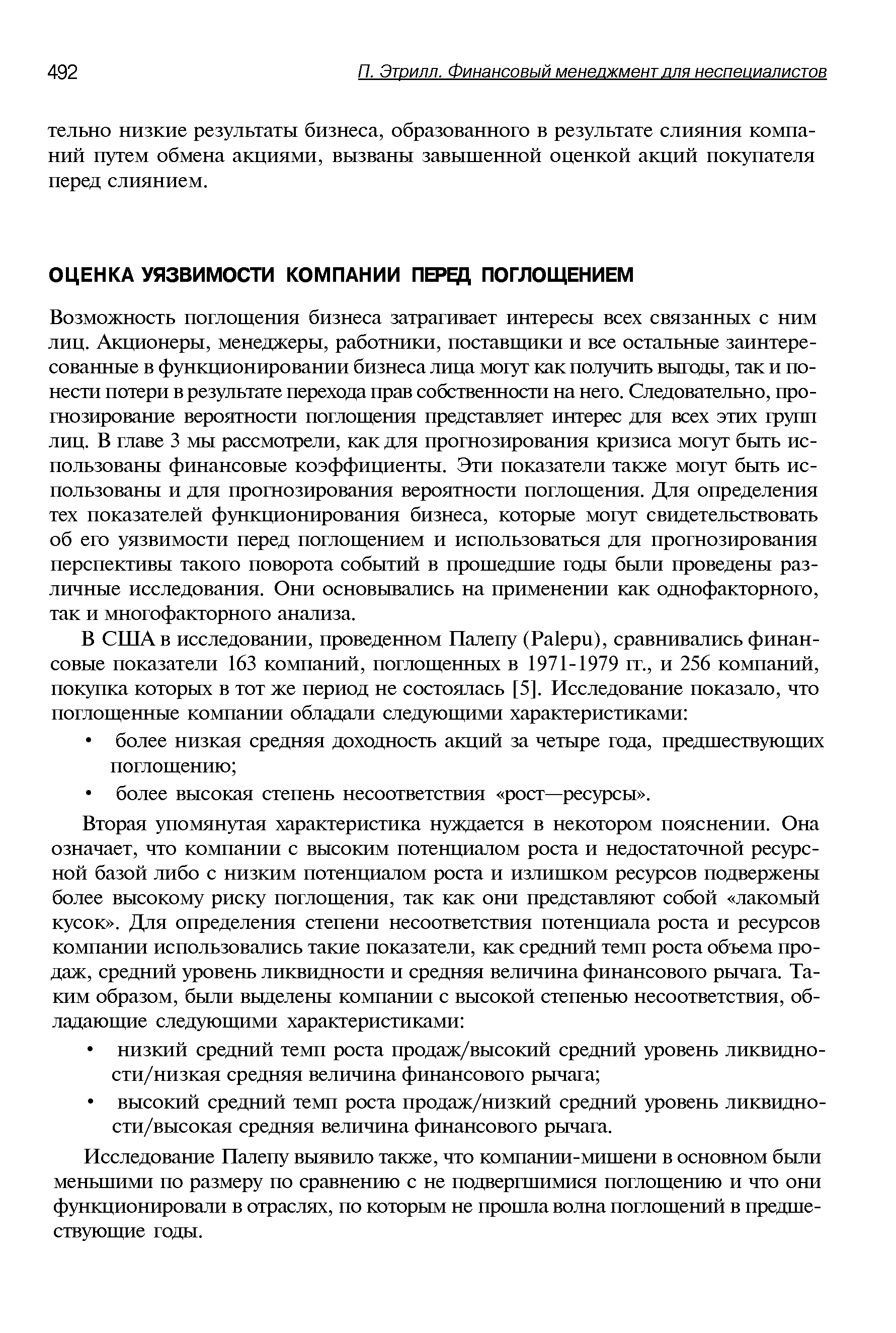 Возможность поглощения бизнеса затрагивает интересы всех связанных с ним лиц. Акционеры, менеджеры, работники, поставщики и все остальные заинтересованные в функционировании бизнеса лица могут как получить выгоды, так и понести потери в результате перехода прав собственности на него. Следовательно, прогнозирование вероятности поглощения представляет интерес для всех этих групп лиц. В главе 3 мы рассмотрели, как для прогнозирования кризиса могут быть использованы финансовые коэффициенты. Эти показатели также могут быть использованы и для прогнозирования вероятности поглощения. Для определения тех показателей функционирования бизнеса, которые могут свидетельствовать об его уязвимости перед поглощением и использоваться для прогнозирования перспективы такого поворота событий в прошедшие годы были проведены различные исследования. Они основывались на применении как однофакторного, так и многофакторного анализа.
