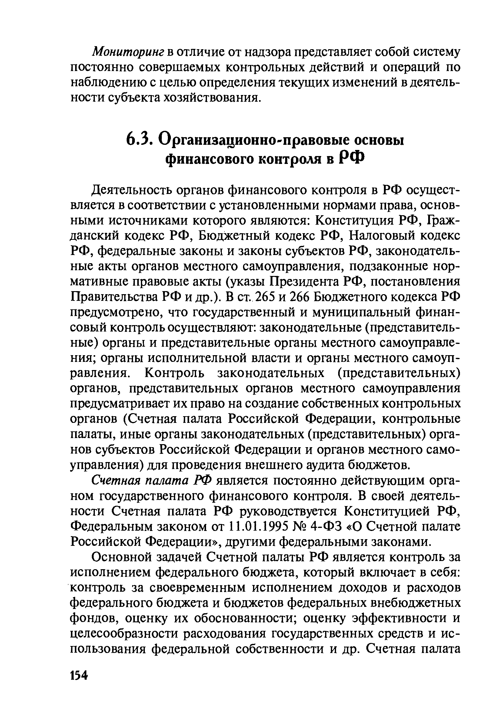 Деятельность органов финансового контроля в РФ осуществляется в соответствии с установленными нормами права, основными источниками которого являются Конституция РФ, Гражданский кодекс РФ, Бюджетный кодекс РФ, Налоговый кодекс РФ, федеральные законы и законы субъектов РФ, законодательные акты органов местного самоуправления, подзаконные нормативные правовые акты (указы Президента РФ, постановления Правительства РФ и др.). В ст. 265 и 266 Бюджетного кодекса РФ предусмотрено, что государственный и муниципальный финансовый контроль осуществляют законодательные (представительные) органы и представительные органы местного самоуправления органы исполнительной власти и органы местного самоуправления. Контроль законодательных (представительных) органов, представительных органов местного самоуправления предусматривает их право на создание собственных контрольных органов (Счетная палата Российской Федерации, контрольные палаты, иные органы законодательных (представительных) органов субъектов Российской Федерации и органов местного самоуправления) для проведения внешнего аудита бюджетов.
