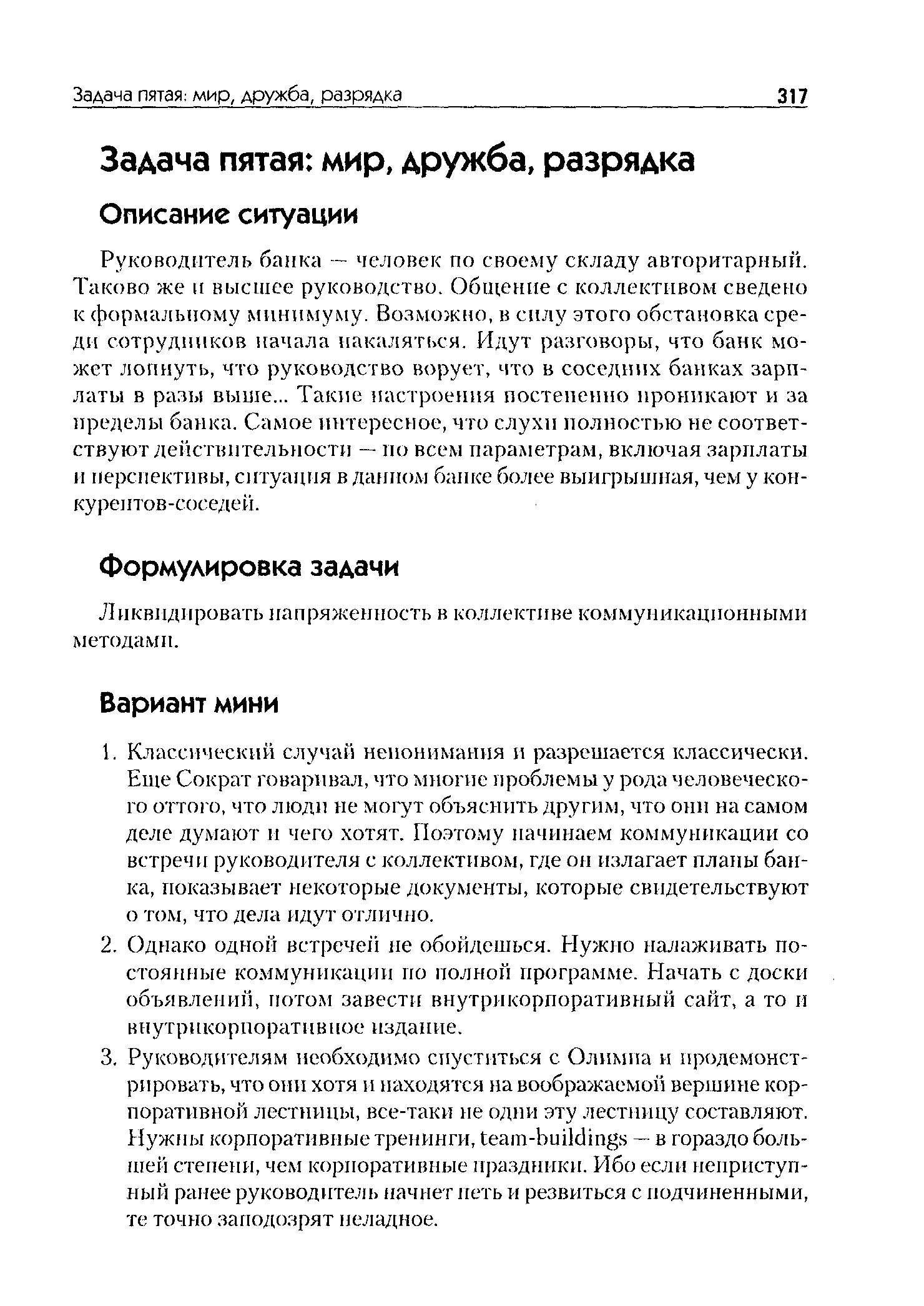 Руководитель банка — человек по своему складу авторитарный. Таково же и высшее руководство. Общение с коллективом сведено к формальному минимуму. Возможно, в силу этого обстановка среди сотрудников начала накаляться. Идут разговоры, что банк может лопнуть, что руководство ворует, что в соседних банках зарплаты в разы выше... Такие настроения постепенно проникают и за пределы банка. Самое интересное, что слухи полностью не соответствуют действительности — по всем параметрам, включая зарплаты и перспективы, ситуация в данном банке более выигрышная, чем у конкурентов-соседей.
