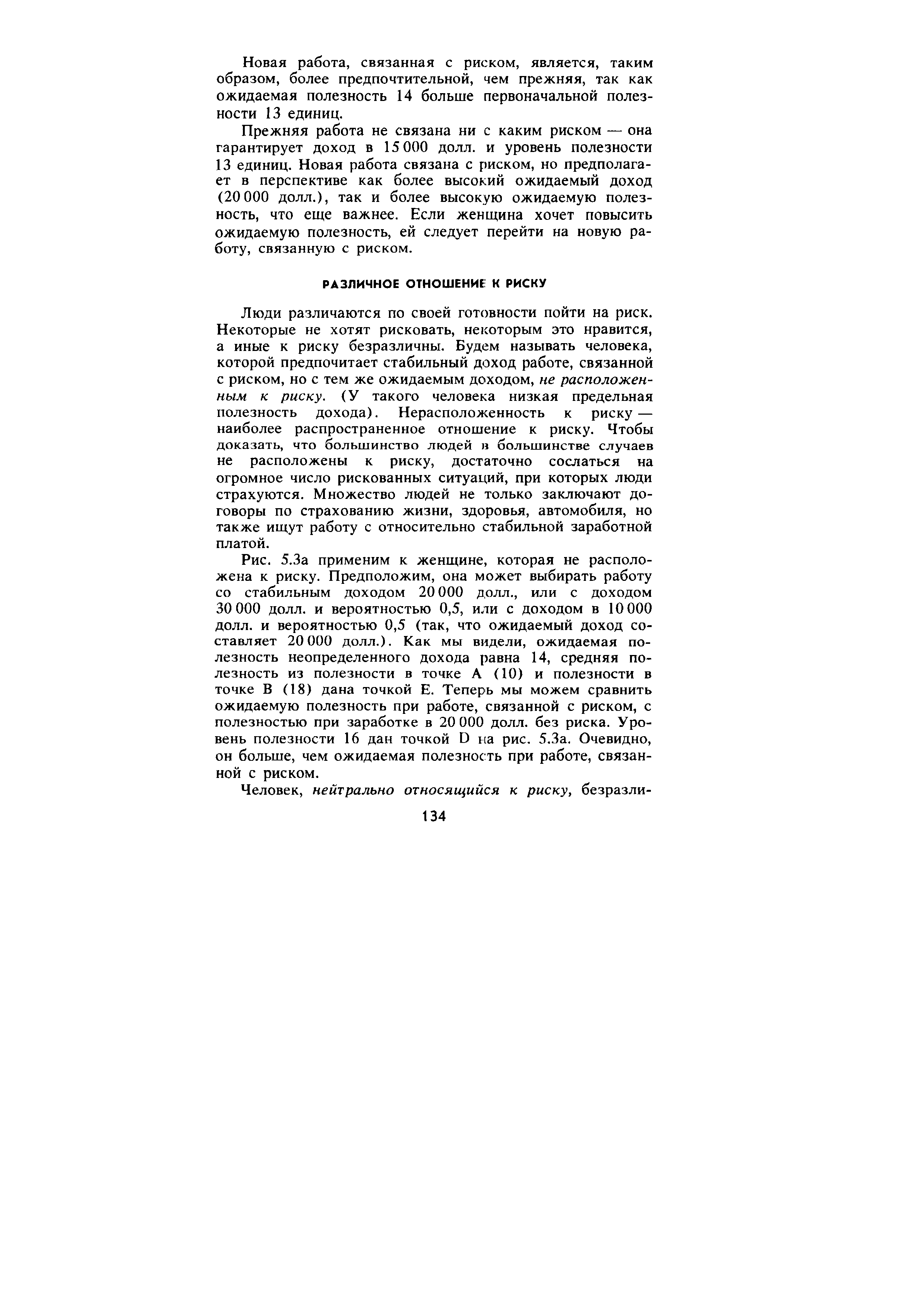 Люди различаются по своей готовности пойти на риск. Некоторые не хотят рисковать, некоторым это нравится, а иные к риску безразличны. Будем называть человека, которой предпочитает стабильный доход работе, связанной с риском, но с тем же ожидаемым доходом, не расположенным к риску. (У такого человека низкая предельная полезность дохода). Нерасположенность к риску — наиболее распространенное отношение к риску. Чтобы доказать, что большинство людей в большинстве случаев не расположены к риску, достаточно сослаться на огромное число рискованных ситуаций, при которых люди страхуются. Множество людей не только заключают договоры по страхованию жизни, здоровья, автомобиля, но также ищут работу с относительно стабильной заработной платой.
