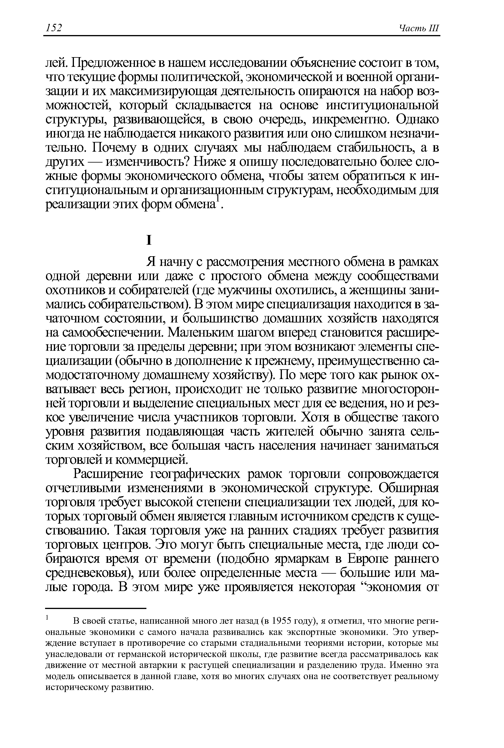 Я начну с рассмотрения местного обмена в рамках одной деревни или даже с простого обмена между сообществами охотников и собирателей (где мужчины охотились, а женщины занимались собирательством). В этом мире специализация находится в зачаточном состоянии, и большинство домашних хозяйств находятся на самообеспечении. Маленьким шагом вперед становится расширение торговли за пределы деревни при этом возникают элементы специализации (обычно в дополнение к прежнему, преимущественно самодостаточному домашнему хозяйству). По мере того как рынок охватывает весь регион, происходит не только развитие многосторонней торговли и выделение специальных мест для ее ведения, но и резкое увеличение числа участников торговли. Хотя в обществе такого уровня развития подавляющая часть жителей обычно занята сельским хозяйством, все большая часть населения начинает заниматься торговлей и коммерцией.
