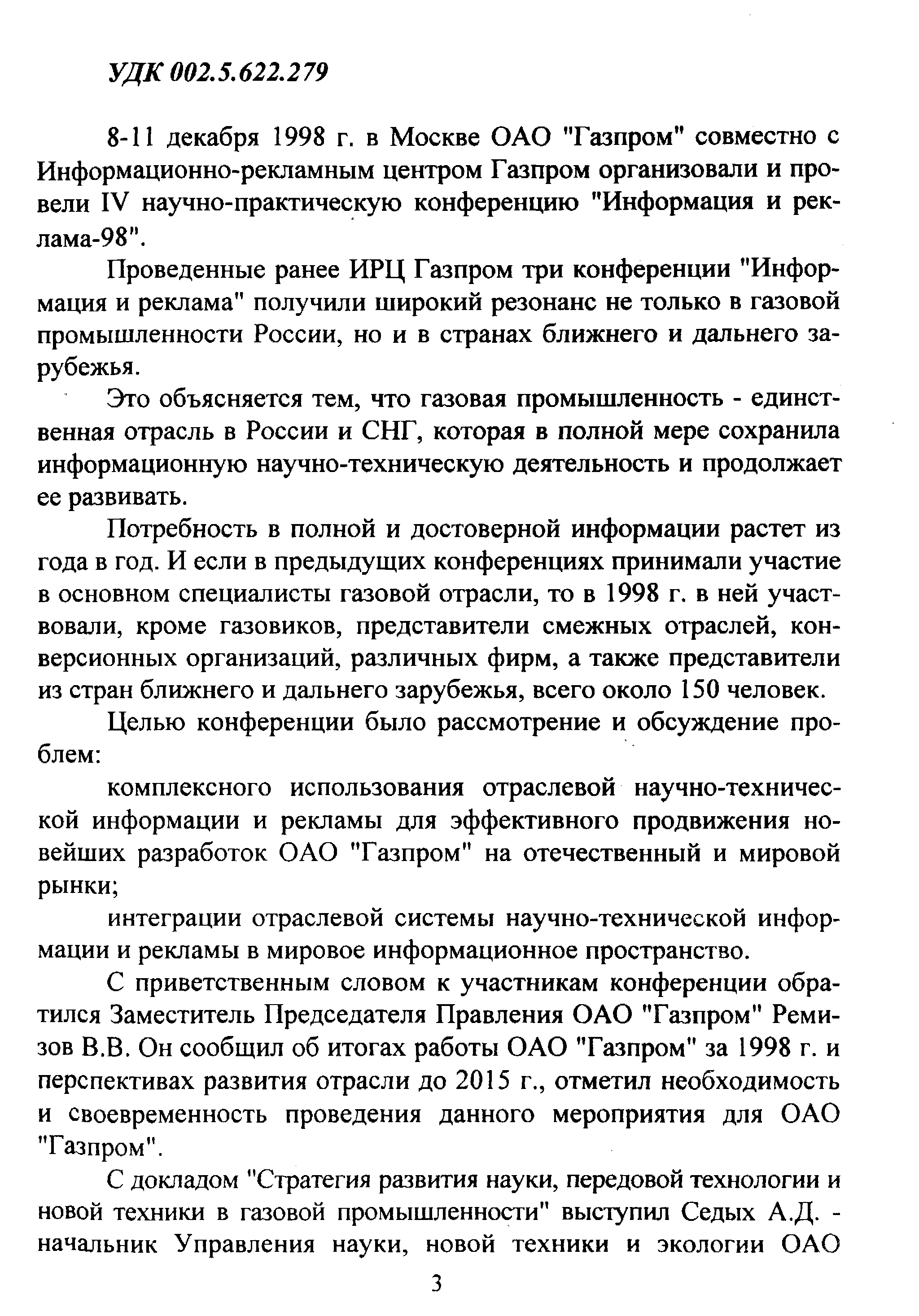 С приветственным словом к участникам конференции обратился Заместитель Председателя Правления ОАО Газпром Ремизов В.В. Он сообщил об итогах работы ОАО Газпром за 1998 г. и перспективах развития отрасли до 2015 г., отметил необходимость и своевременность проведения данного мероприятия для ОАО Газпром .
