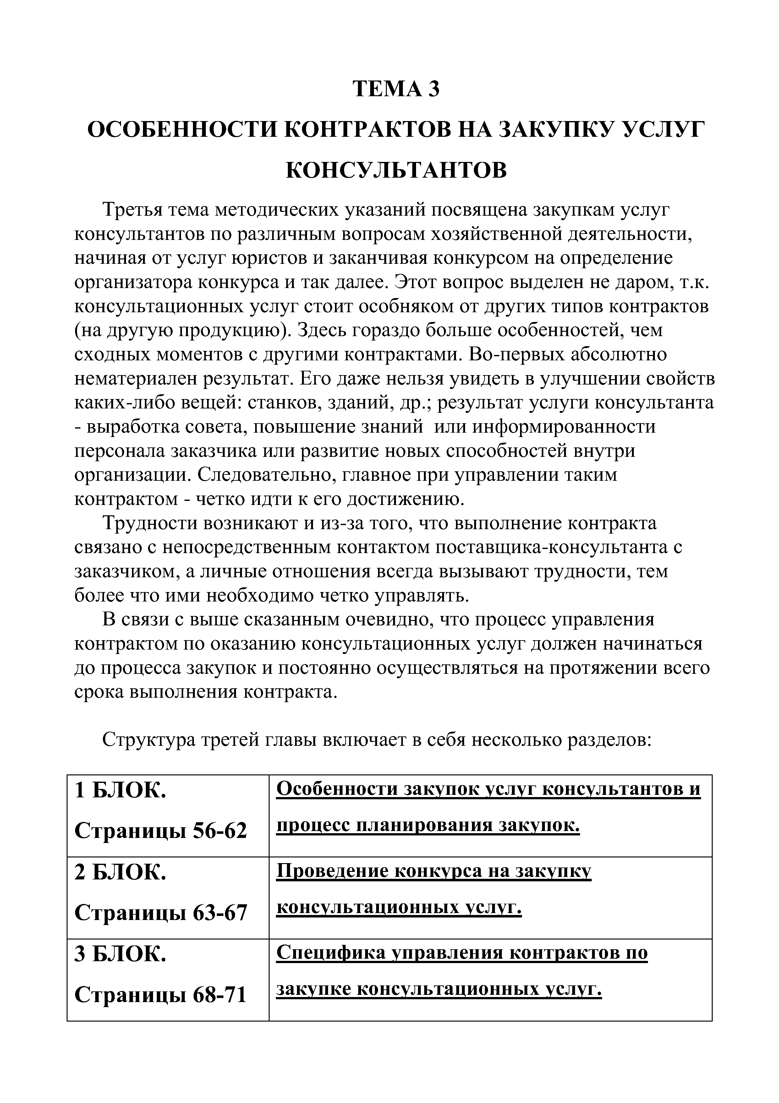 Третья тема методических указаний посвящена закупкам услуг консультантов по различным вопросам хозяйственной деятельности, начиная от услуг юристов и заканчивая конкурсом на определение организатора конкурса и так далее. Этот вопрос выделен не даром, т.к. консультационных услуг стоит особняком от других типов контрактов (на другую продукцию). Здесь гораздо больше особенностей, чем сходных моментов с другими контрактами. Во-первых абсолютно нематериален результат. Его даже нельзя увидеть в улучшении свойств каких-либо вещей станков, зданий, др. результат услуги консультанта - выработка совета, повышение знаний или информированности персонала заказчика или развитие новых способностей внутри организации. Следовательно, главное при управлении таким контрактом - четко идти к его достижению.
