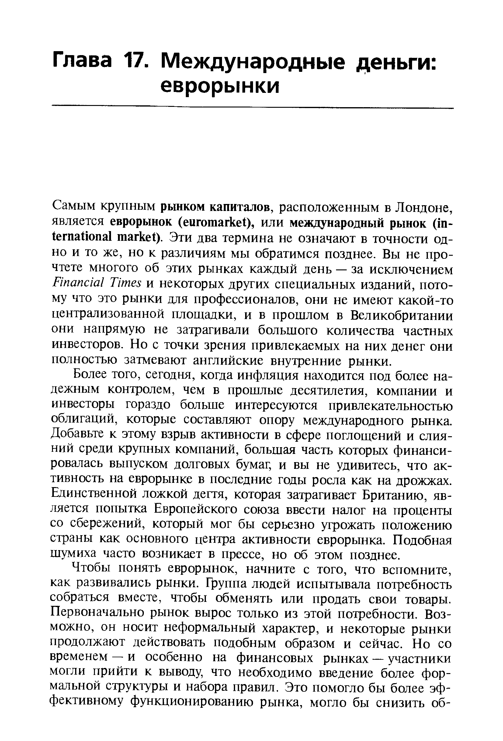 Более того, сегодня, когда инфляция находится под более надежным контролем, чем в прошлые десятилетия, компании и инвесторы гораздо больше интересуются привлекательностью облигаций, которые составляют опору международного рынка. Добавьте к этому взрыв активности в сфере поглощений и слияний среди крупных компаний, большая часть которых финансировалась выпуском долговых бумаг, и вы не удивитесь, что активность на еврорынке в последние годы росла как на дрожжах. Единственной ложкой дегтя, которая затрагивает Британию, является попытка Европейского союза ввести налог на проценты со сбережений, который мог бы серьезно угрожать положению страны как основного центра активности еврорынка. Подобная шумиха часто возникает в прессе, но об этом позднее.
