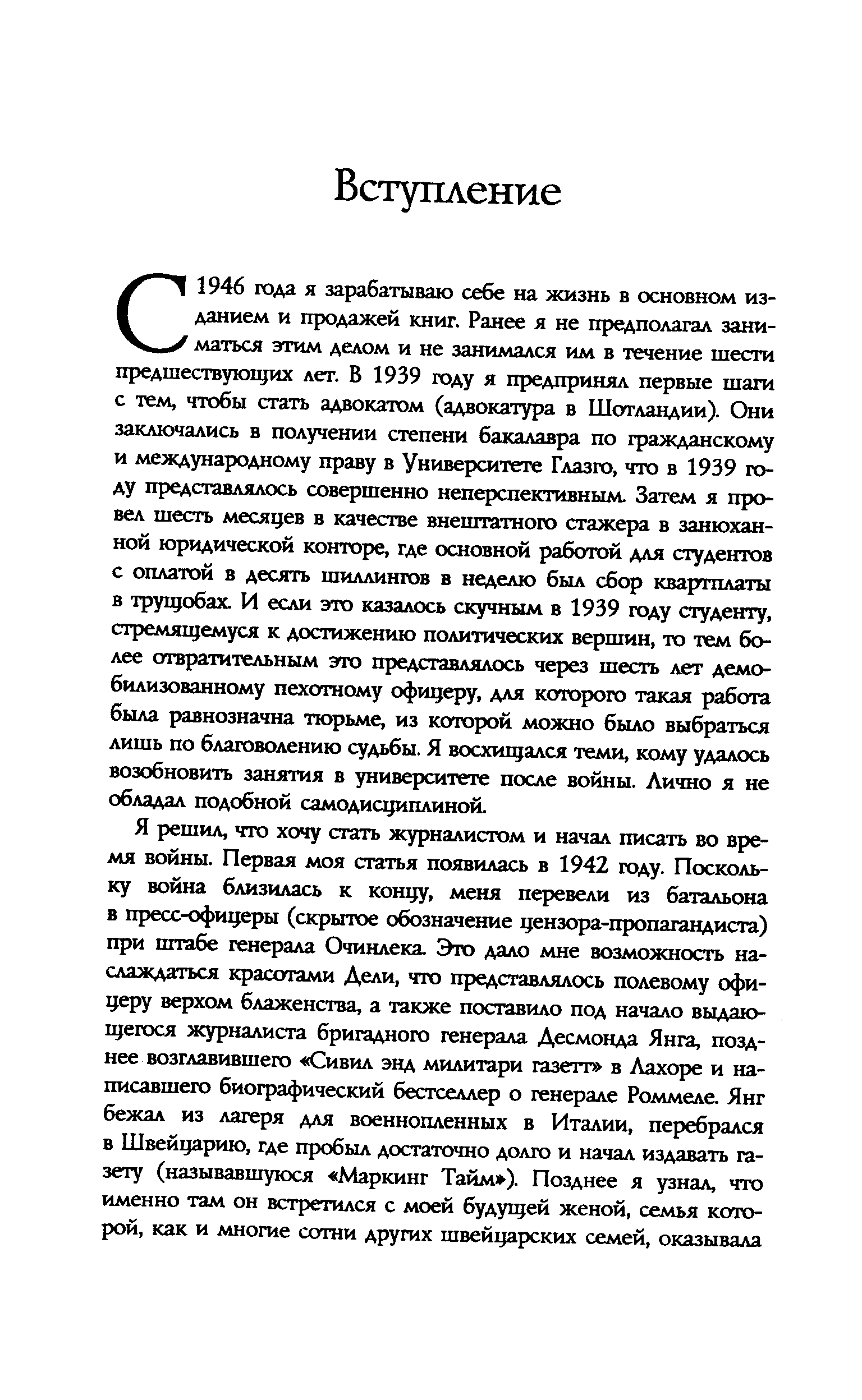 С 1946 года я зарабатываю себе на жизнь в основном изданием и продажей книг. Ранее я не предполагал заниматься этим делом и не занимался им в течение шести предшествующих лет. В 1939 году я предпринял первые шаги с тем, чтобы стать адвокатом (адвокатура в Шотландии). Они заключались в получении степени бакалавра по гражданскому и международному праву в Университете Глазго, что в 1939 году представлялось совершенно неперспективным. Затем я провел шесть месяцев в качестве внештатного стажера в занюханной юридической конторе, где основной работой для студентов с оплатой в десять шиллингов в неделю был сбор квартплаты в трущобах. И если это казалось скучным в 1939 году студенту, стремящемуся к достижению политических вершин, то тем более отвратительным это представлялось через шесть лет демобилизованному пехотному офицеру, для которого такая работа была равнозначна тюрьме, из которой можно было выбраться лишь по благоволению судьбы. Я восхищался теми, кому удалось возобновить занятия в университете после войны. Лично я не обладал подобной самодисциплиной.
