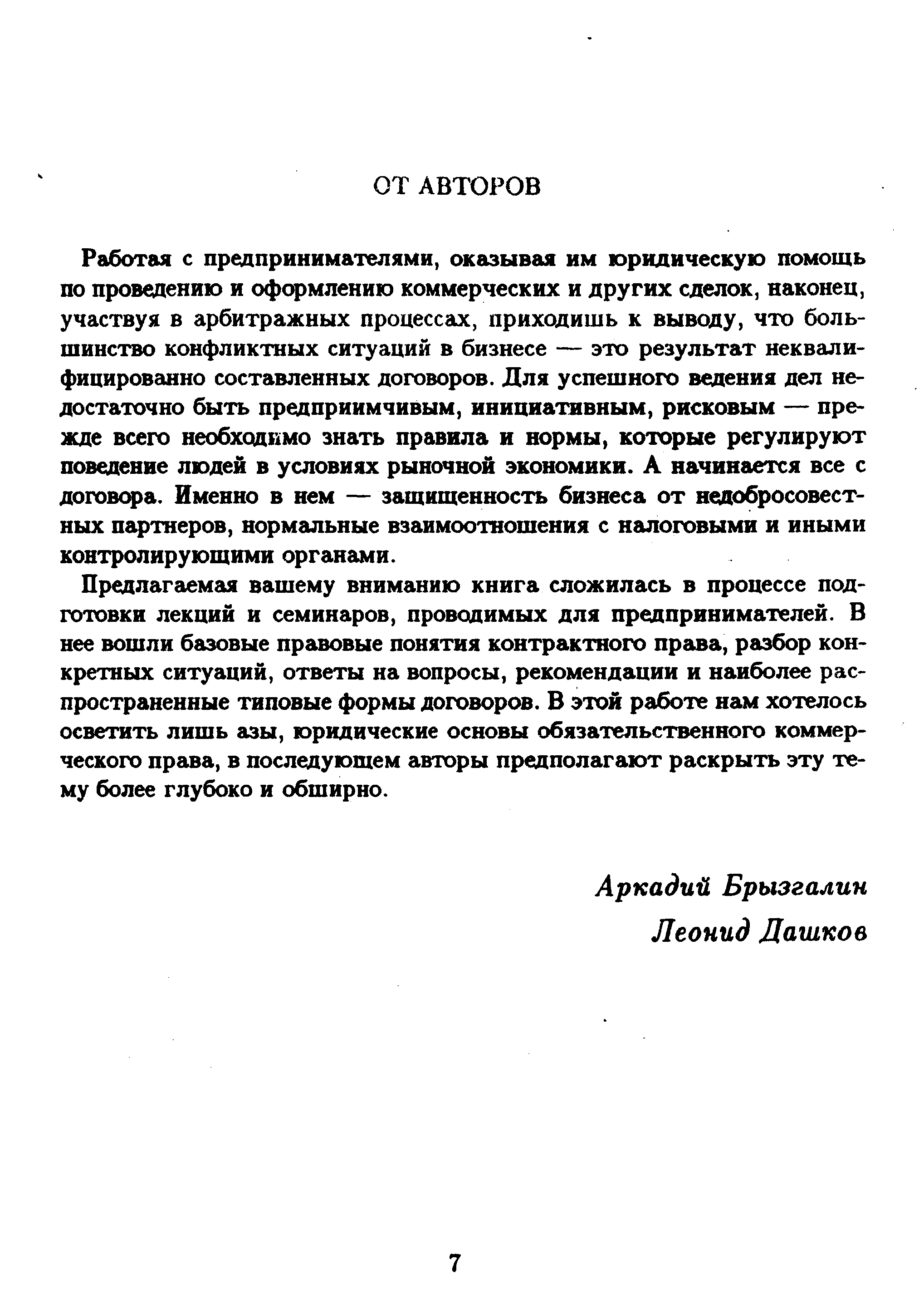 Работая с предпринимателями, оказывая им юридическую помощь по проведению и оформлению коммерческих и других сделок, наконец, участвуя в арбитражных процессах, приходишь к выводу, что большинство конфликтных ситуаций в бизнесе — это результат неквалифицированно составленных договоров. Для успешного ведения дел недостаточно быть предприимчивым, инициативным, рисковым — прежде всего необходимо знать правила и нормы, которые регулируют поведение людей в условиях рыночной экономики. А начинается все с договора. Именно в нем — защищенность бизнеса от недобросовестных партнеров, нормальные взаимоотношения с налоговыми и иными контролирующими органами.
