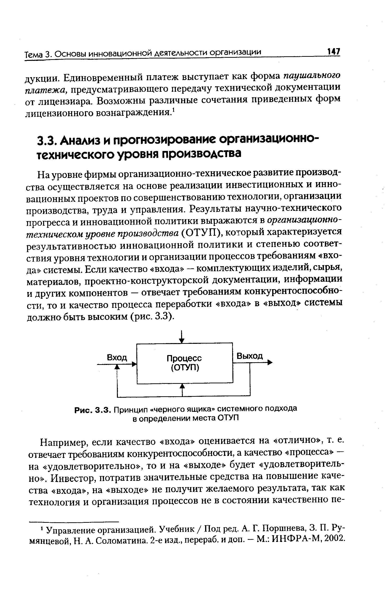 На уровне фирмы организационно-техническое развитие производства осуществляется на основе реализации инвестиционных и инновационных проектов по совершенствованию технологии, организации производства, труда и управления. Результаты научно-технического прогресса и инновационной политики выражаются в организационно-техническом уровне производства (ОТУП), который характеризуется результативностью инновационной политики и степенью соответствия уровня технологии и организации процессов требованиям входа системы. Если качество входа — комплектующих изделий, сырья, материалов, проектно-конструкторской документации, информации и других компонентов — отвечает требованиям конкурентоспособности, то и качество процесса переработки входа в выход системы должно быть высоким (рис. 3.3).
