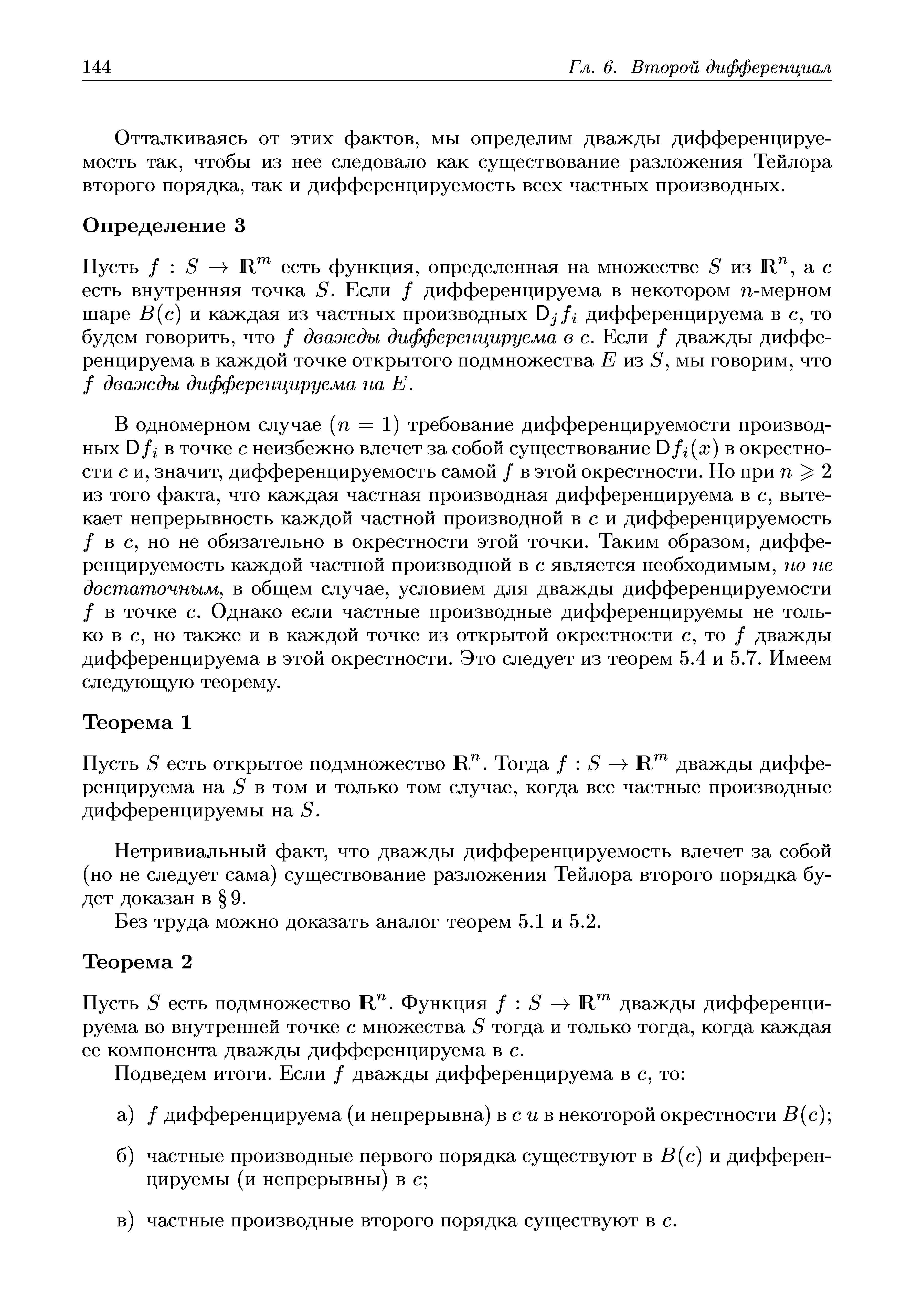 В одномерном случае (п = 1) требование дифференцируемости производных Dfi в точке с неизбежно влечет за собой существование Dfi(x) в окрестности с и, значит, дифференцируемость самой / в этой окрестности. Но при п 2 из того факта, что каждая частная производная дифференцируема в с, вытекает непрерывность каждой частной производной в с и дифференцируемость / в с, но не обязательно в окрестности этой точки. Таким образом, дифференцируемость каждой частной производной в с является необходимым, но не достаточным, в общем случае, условием для дважды дифференцируемости / в точке с. Однако если частные производные дифференцируемы не только в с, но также и в каждой точке из открытой окрестности с, то / дважды дифференцируема в этой окрестности. Это следует из теорем 5.4 и 5.7. Имеем следующую теорему.
