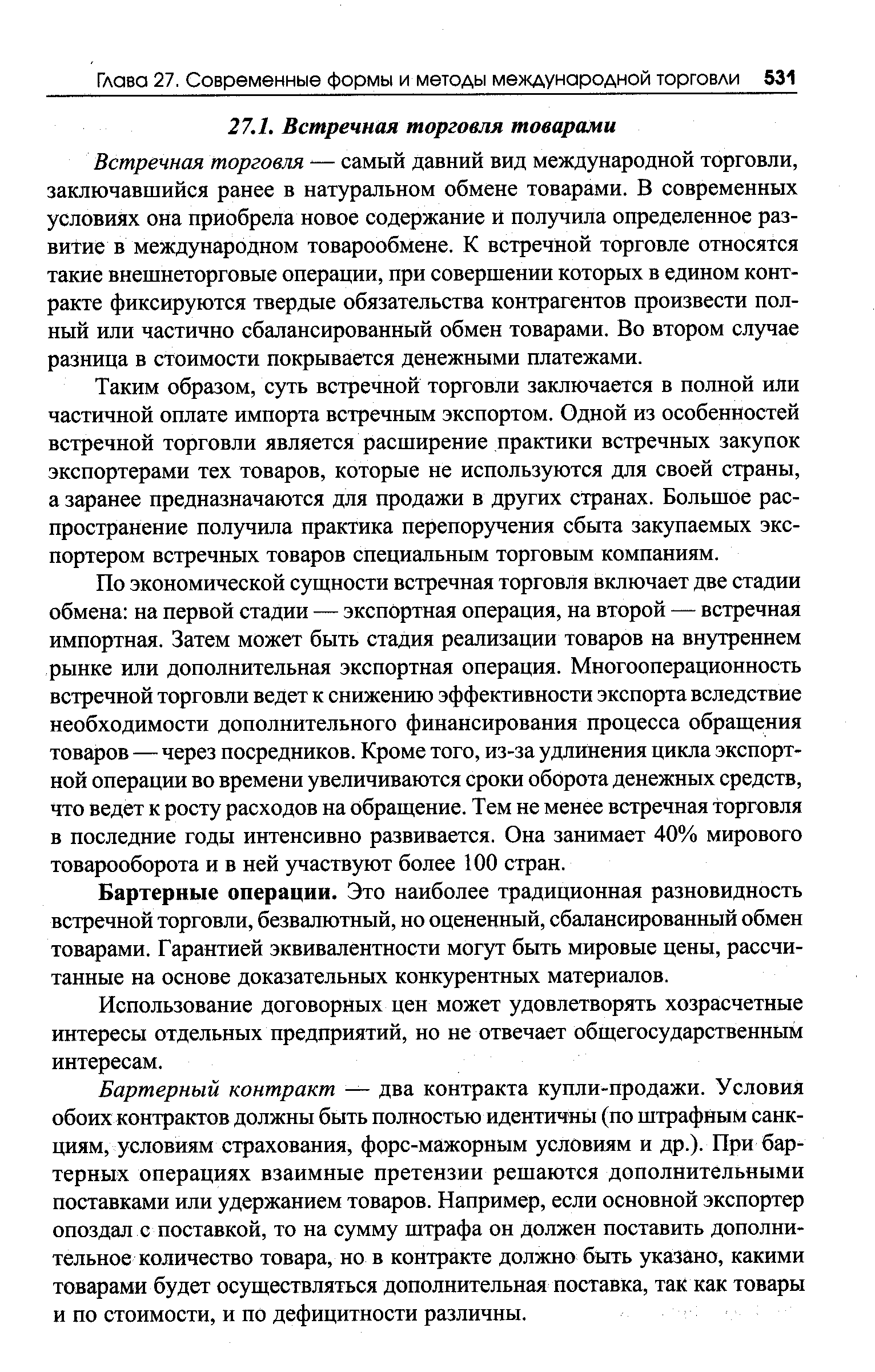 Встречная торговля — самый давний вид международной торговли, заключавшийся ранее в натуральном обмене товарами. В современных условиях она приобрела новое содержание и получила определенное развитие в международном товарообмене. К встречной торговле относятся такие внешнеторговые операции, при совершении которых в едином контракте фиксируются твердые обязательства контрагентов произвести полный или частично сбалансированный обмен товарами. Во втором случае разница в стоимости покрывается денежными платежами.
