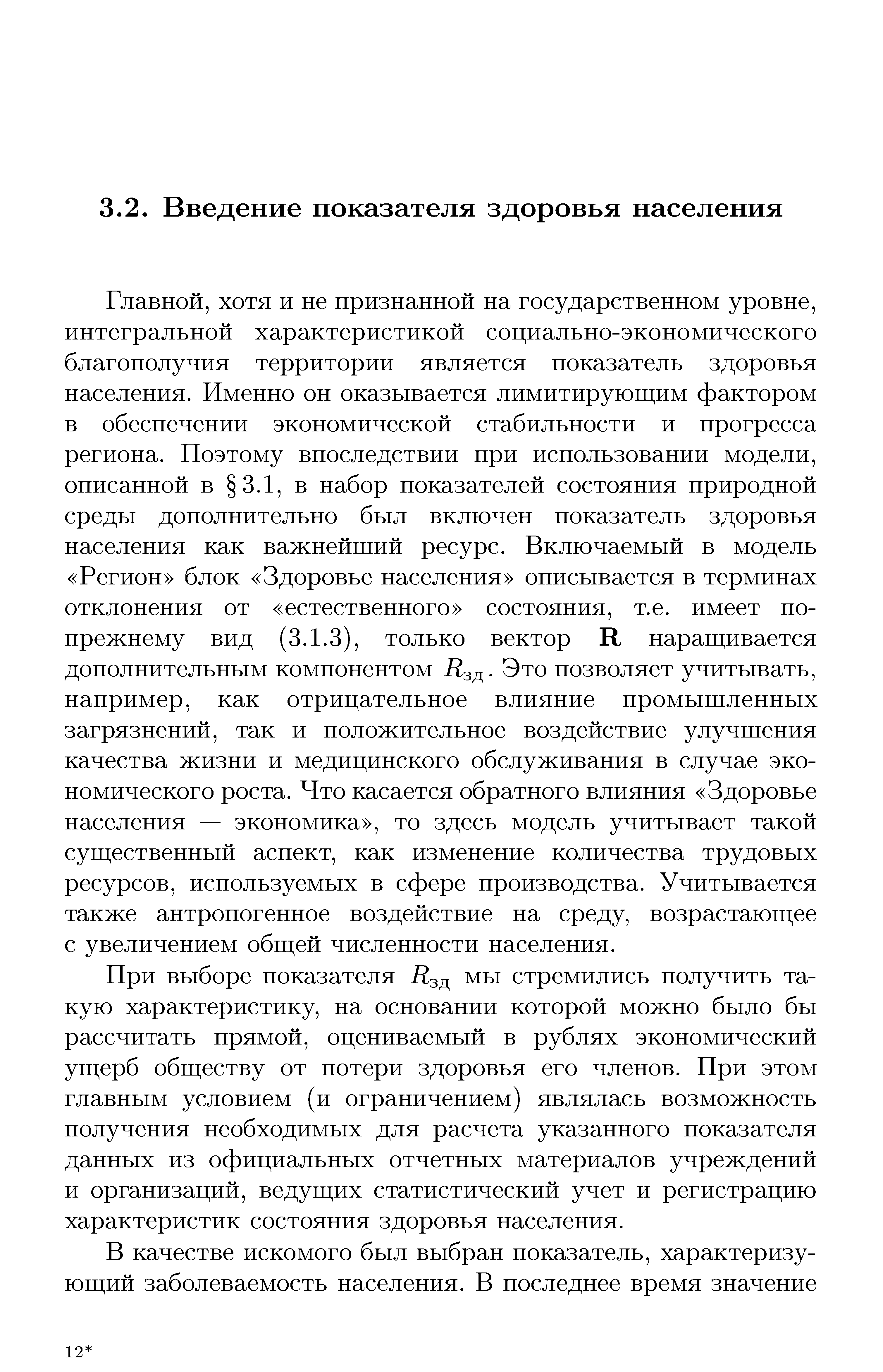 Главной, хотя и не признанной на государственном уровне, интегральной характеристикой социально-экономического благополучия территории является показатель здоровья населения. Именно он оказывается лимитирующим фактором в обеспечении экономической стабильности и прогресса региона. Поэтому впоследствии при использовании модели, описанной в 3.1, в набор показателей состояния природной среды дополнительно был включен показатель здоровья населения как важнейший ресурс. Включаемый в модель Регион блок Здоровье населения описывается в терминах отклонения от естественного состояния, т.е. имеет по-прежнему вид (3.1.3), только вектор R наращивается дополнительным компонентом Дзд. Это позволяет учитывать, например, как отрицательное влияние промышленных загрязнений, так и положительное воздействие улучшения качества жизни и медицинского обслуживания в случае экономического роста. Что касается обратного влияния Здоровье населения — экономика , то здесь модель учитывает такой существенный аспект, как изменение количества трудовых ресурсов, используемых в сфере производства. Учитывается также антропогенное воздействие на среду, возрастающее с увеличением общей численности населения.
