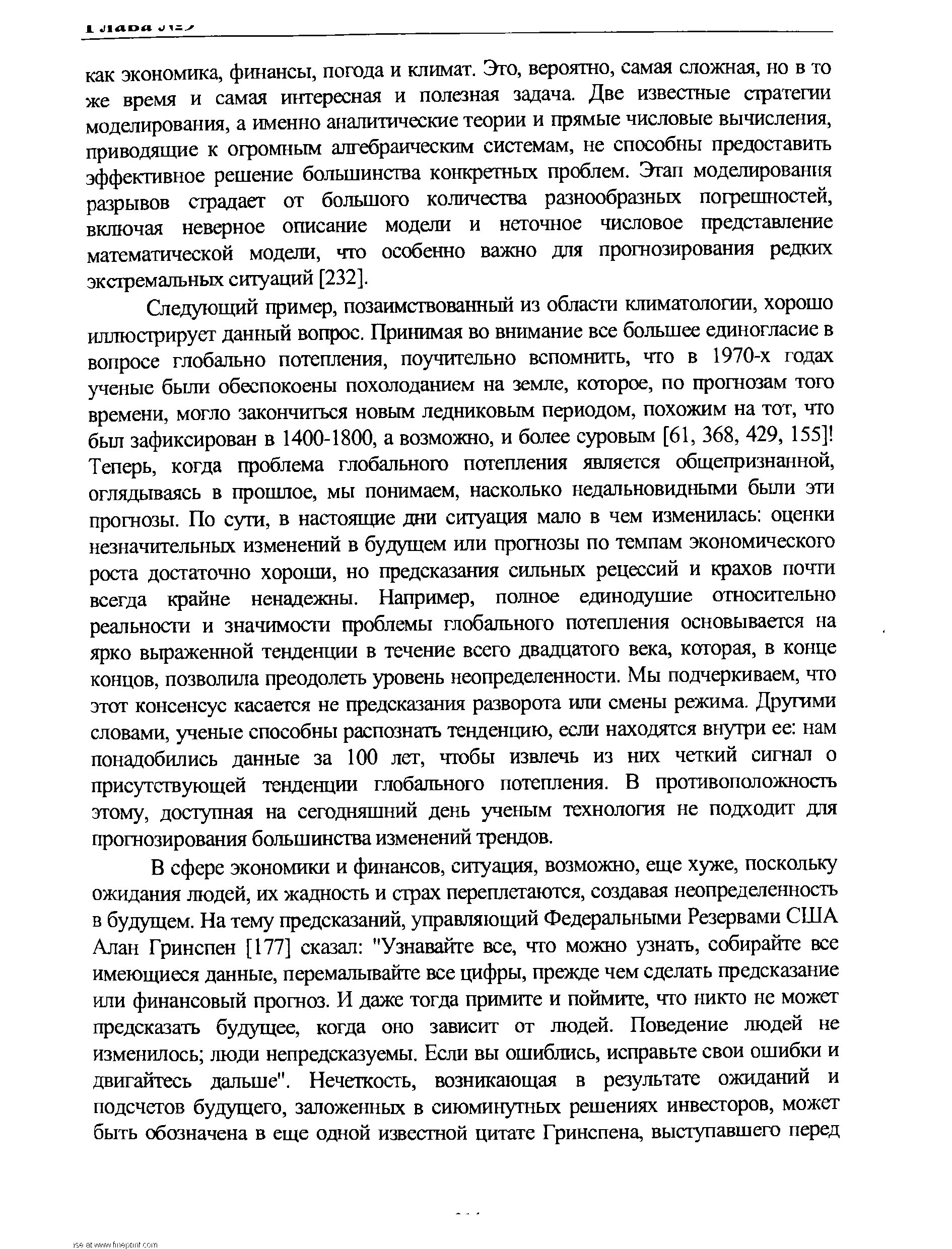 Следующий пример, позаимствованный из области климатологии, хорошо иллюстрирует данный вопрос. Принимая во внимание все большее единогласие в вопросе глобально потепления, поучительно вспомнить, что в 1970-х годах ученые были обеспокоены похолоданием на земле, которое, по прогнозам того времени, могло закончиться новым ледниковым периодом, похожим на тот, что был зафиксирован в 1400-1800, а возможно, и более суровым [61, 368, 429, 155] Теперь, когда проблема глобального потепления является общепризнанной, оглядываясь в прошлое, мы понимаем, насколько недальновидными были эти прогнозы. По сути, в настоящие дни ситуация мало в чем изменилась оценки незначительных изменений в будущем или прогнозы по темпам экономического роста достаточно хороши, но предсказания сильных рецессии и крахов почти всегда крайне ненадежны. Например, полное единодушие относительно реальности и значимости проблемы глобального потепления основывается на ярко выраженной тенденции в течение всего двадцатого века, которая, в конце концов, позволила преодолеть уровень неопределенности. Мы подчеркиваем, что этот консенсус касается не предсказания разворота или смены режима. Другими словами, ученые способны распознать тенденцию, если находятся внутри ее нам понадобились данные за 100 лет, чтобы извлечь из них четкий сигнал о присутствующей тенденции глобального потепления. В противоположность этому, доступная на сегодняшний день ученым технология не подходит для прогнозирования большинства изменений трендов.
