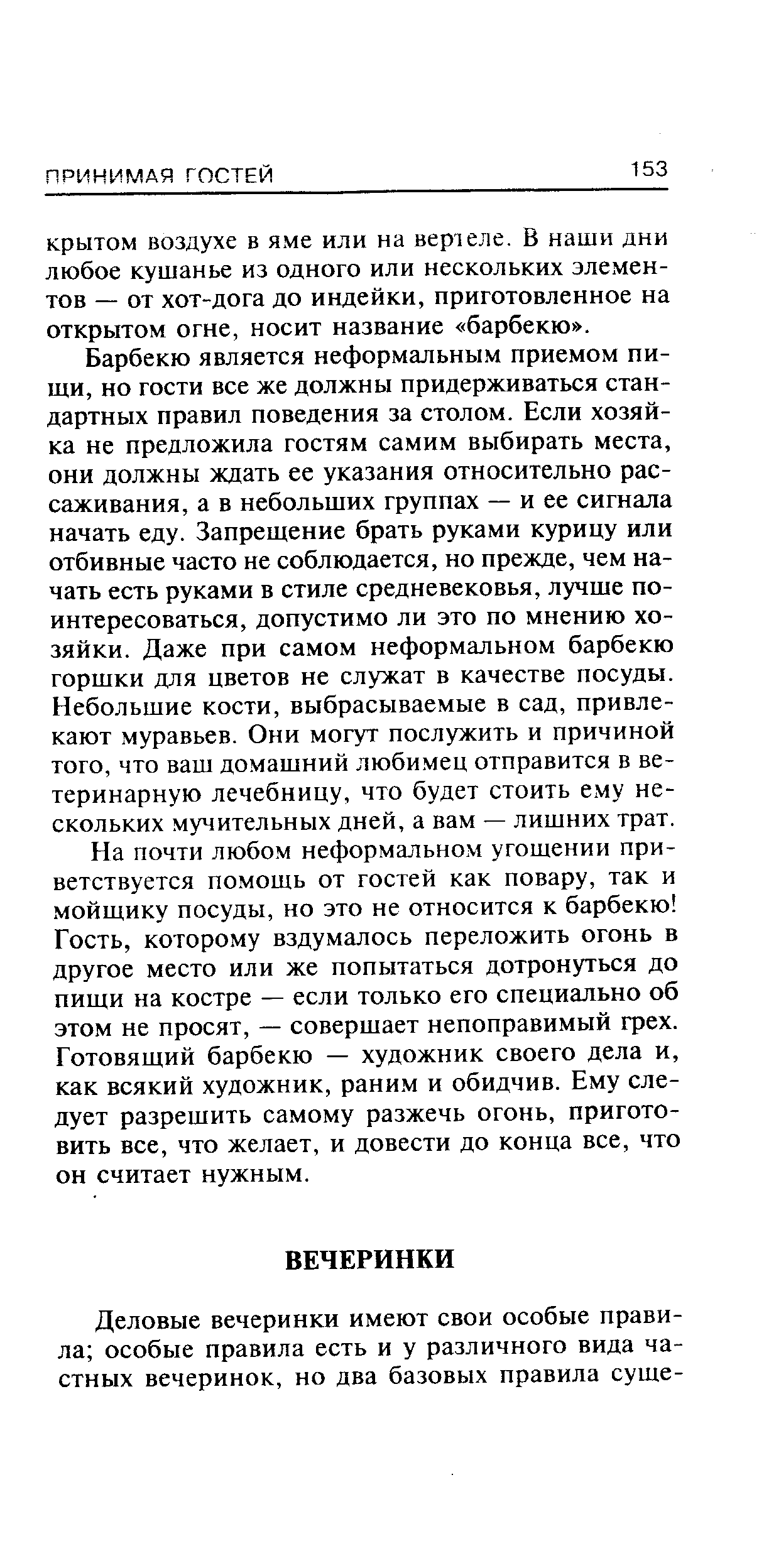 Барбекю является неформальным приемом пищи, но гости все же должны придерживаться стандартных правил поведения за столом. Если хозяйка не предложила гостям самим выбирать места, они должны ждать ее указания относительно рассаживания, а в небольших группах — и ее сигнала начать еду. Запрещение брать руками курицу или отбивные часто не соблюдается, но прежде, чем начать есть руками в стиле средневековья, лучше поинтересоваться, допустимо ли это по мнению хозяйки. Даже при самом неформальном барбекю горшки для цветов не служат в качестве посуды. Небольшие кости, выбрасываемые в сад, привлекают муравьев. Они могут послужить и причиной того, что ваш домашний любимец отправится в ветеринарную лечебницу, что будет стоить ему нескольких мучительных дней, а вам — лишних трат.
