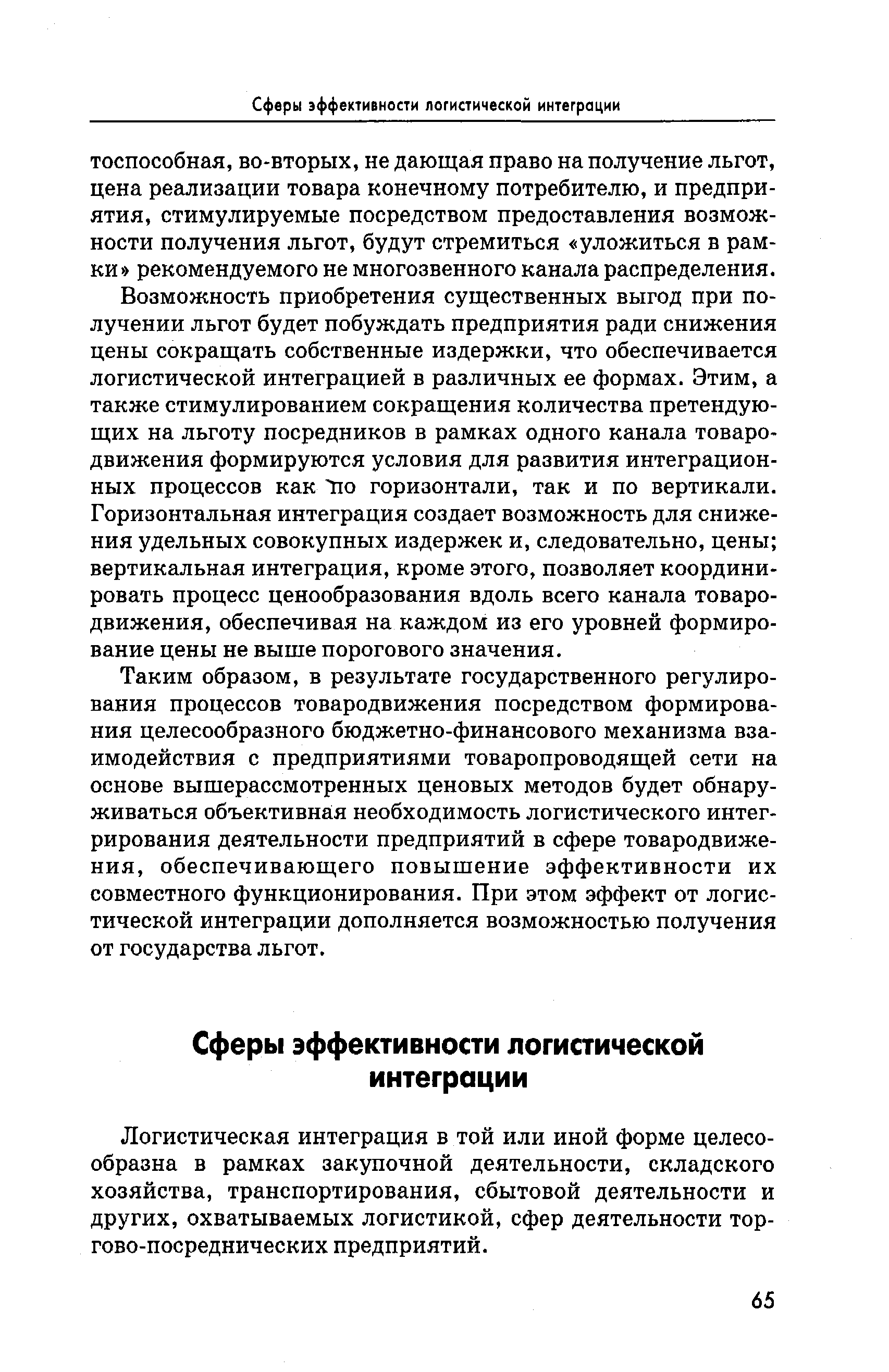 Возможность приобретения существенных выгод при получении льгот будет побуждать предприятия ради снижения цены сокращать собственные издержки, что обеспечивается логистической интеграцией в различных ее формах. Этим, а также стимулированием сокращения количества претендующих на льготу посредников в рамках одного канала товародвижения формируются условия для развития интеграционных процессов как по горизонтали, так и по вертикали. Горизонтальная интеграция создает возможность для снижения удельных совокупных издержек и, следовательно, цены вертикальная интеграция, кроме этого, позволяет координировать процесс ценообразования вдоль всего канала товародвижения, обеспечивая на каждом из его уровней формирование цены не выше порогового значения.
