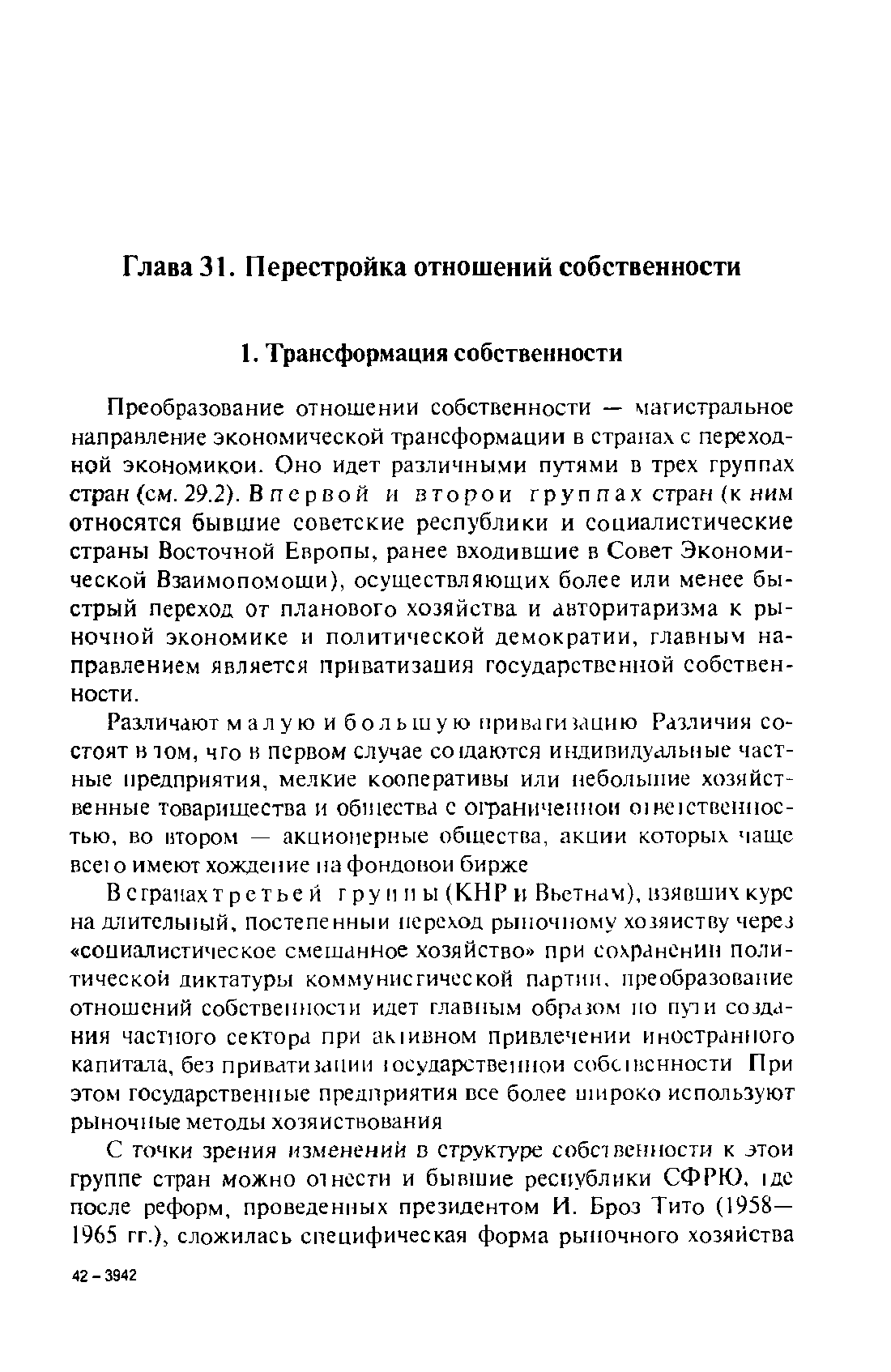 Преобразование отношении собственности — магистральное направление экономической трансформации в странах с переходной экономикой. Оно идет различными путями в трех группах стран (см. 29.2). Впервой и второй группах стран (к ним относятся бывшие советские республики и социалистические страны Восточной Европы, ранее входившие в Совет Экономической Взаимопомощи), осуществляющих более или менее быстрый переход от планового хозяйства и авторитаризма к рыночной экономике и политической демократии, главным направлением является приватизация государственной собственности.
