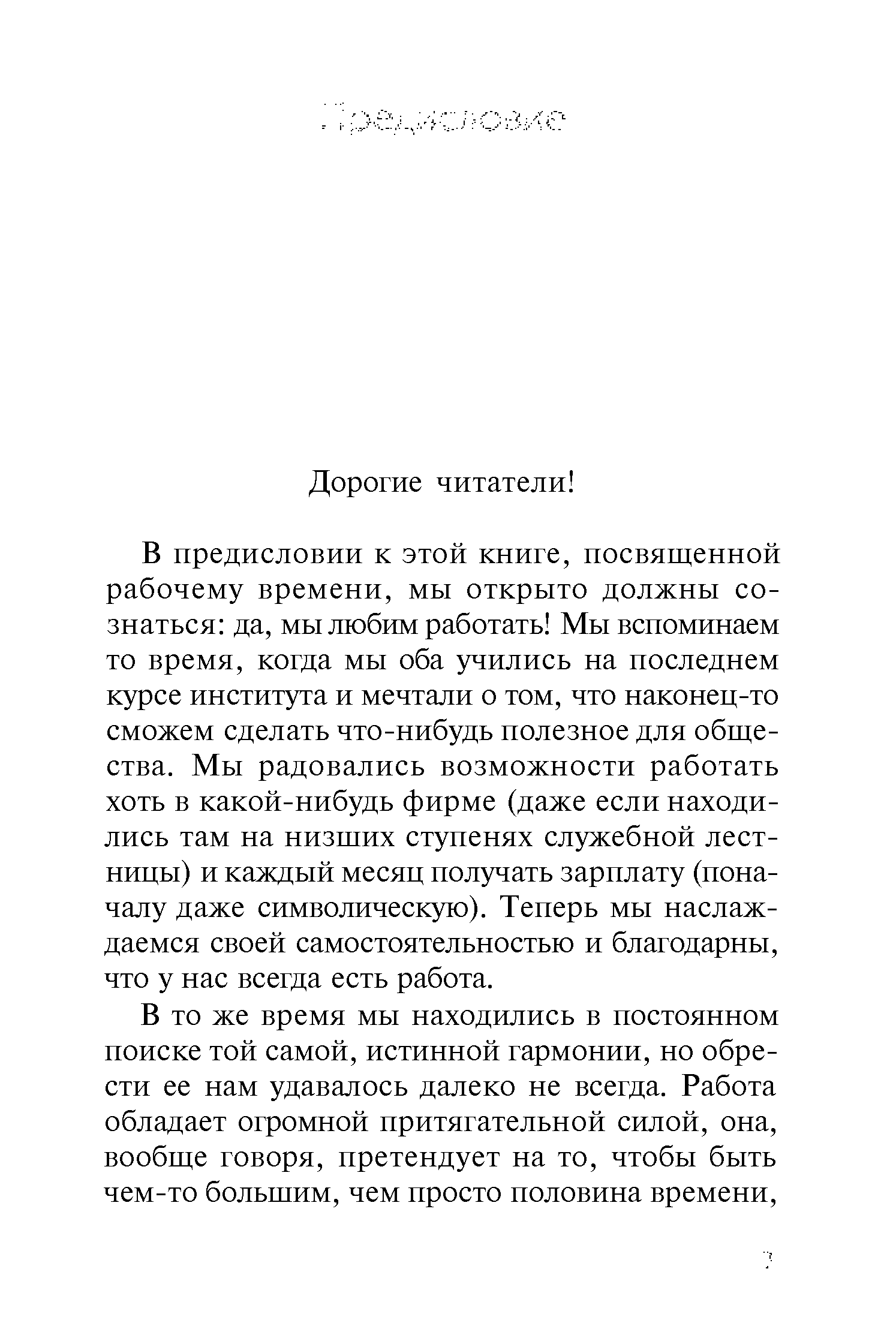 В предисловии к этой книге, посвященной рабочему времени, мы открыто должны сознаться да, мы любим работать Мы вспоминаем то время, когда мы оба учились на последнем курсе института и мечтали о том, что наконец-то сможем сделать что-нибудь полезное для общества. Мы радовались возможности работать хоть в какой-нибудь фирме (даже если находились там на низших ступенях служебной лестницы) и каждый месяц получать зарплату (поначалу даже символическую). Теперь мы наслаждаемся своей самостоятельностью и благодарны, что у нас всегда есть работа.
