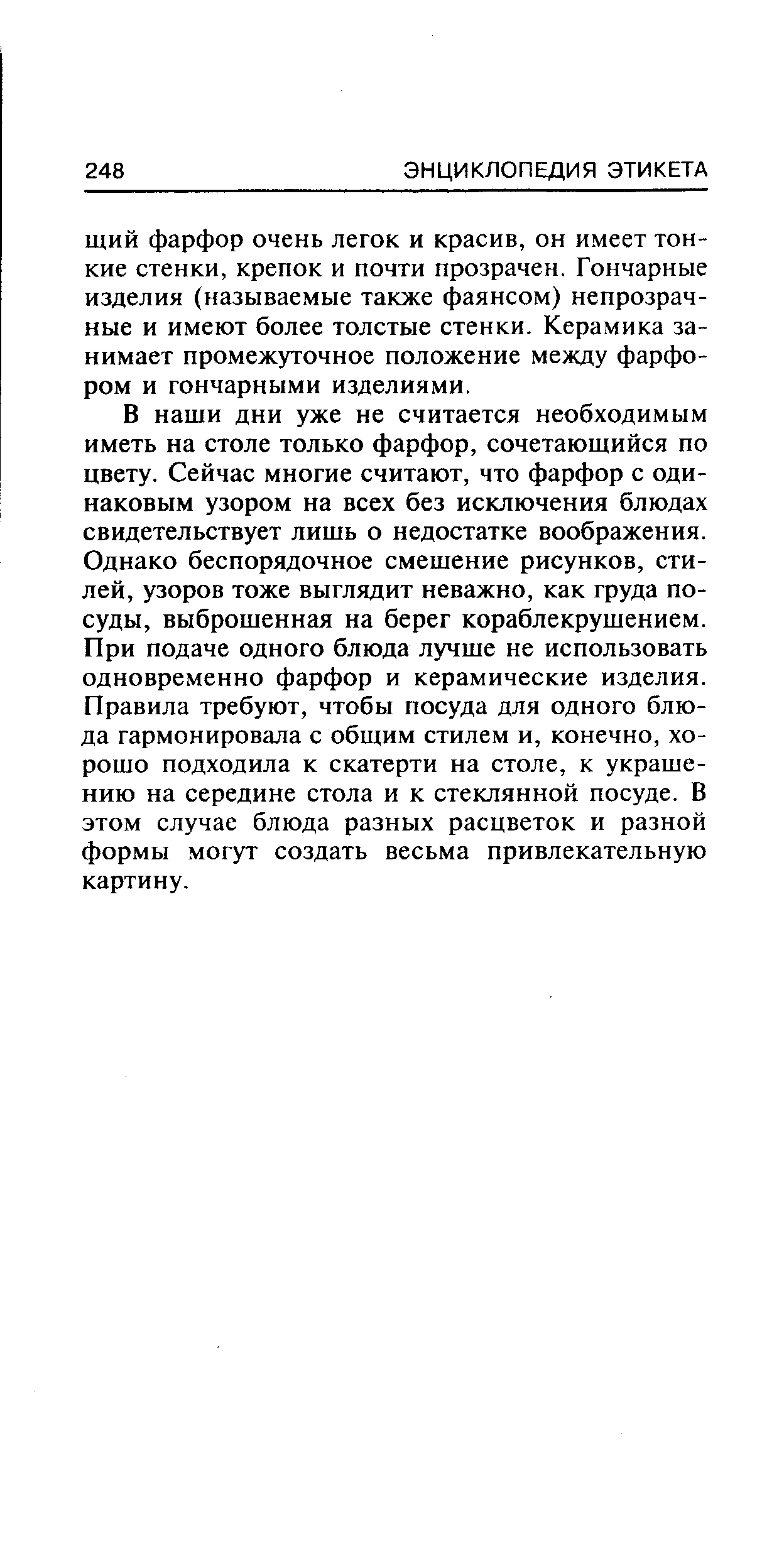 В наши дни уже не считается необходимым иметь на столе только фарфор, сочетающийся по цвету. Сейчас многие считают, что фарфор с одинаковым узором на всех без исключения блюдах свидетельствует лишь о недостатке воображения. Однако беспорядочное смешение рисунков, стилей, узоров тоже выглядит неважно, как груда посуды, выброшенная на берег кораблекрушением. При подаче одного блюда лучше не использовать одновременно фарфор и керамические изделия. Правила требуют, чтобы посуда для одного блюда гармонировала с общим стилем и, конечно, хорошо подходила к скатерти на столе, к украшению на середине стола и к стеклянной посуде. В этом случае блюда разных расцветок и разной формы могут создать весьма привлекательную картину.
