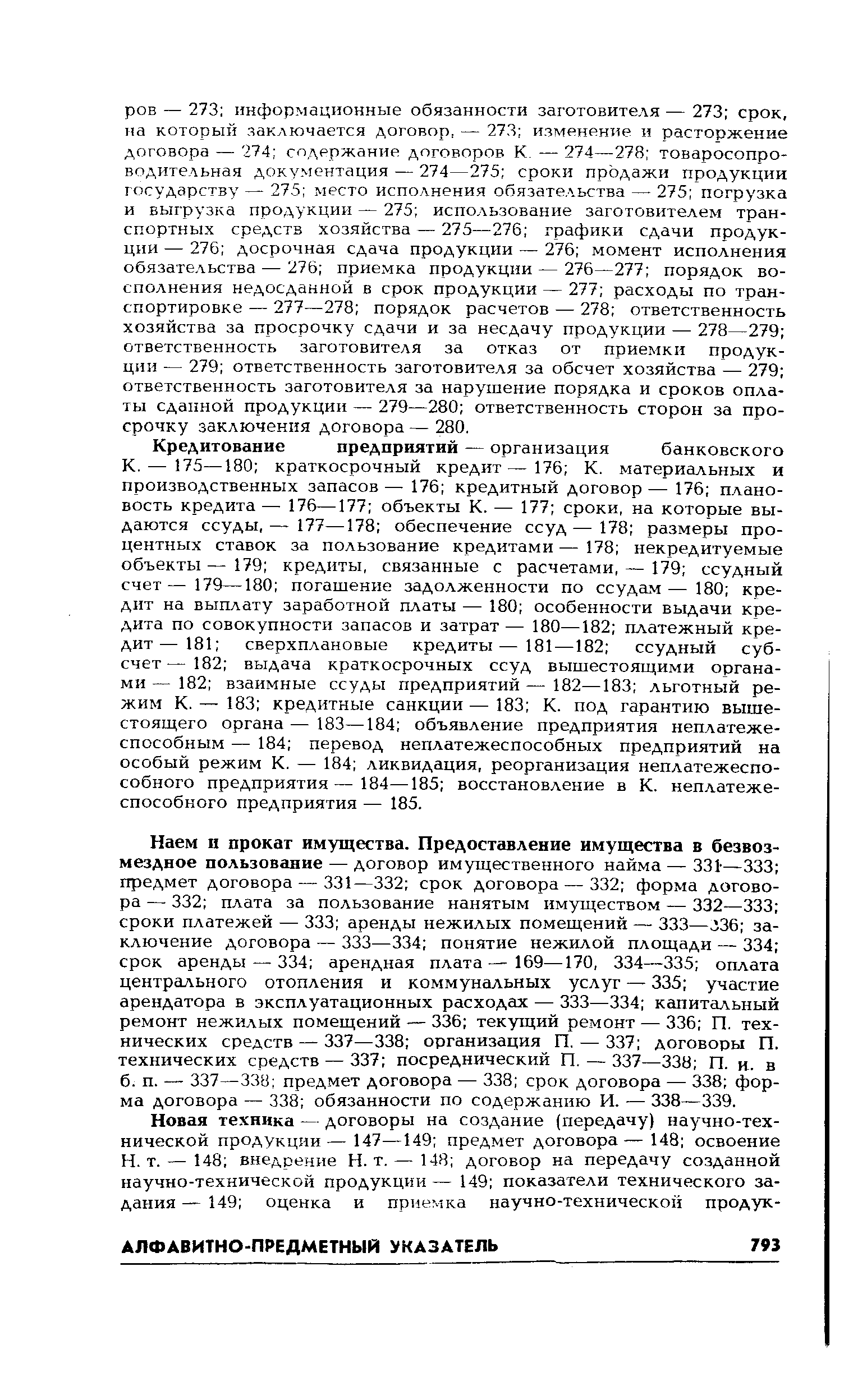 — 175—180 краткосрочный кредит—176 К. материальных и производственных запасов — 176 кредитный договор — 176 плановость кредита— 176—177 объекты К. — 177 сроки, на которые выдаются ссуды,— 177—178 обеспечение ссуд—178 размеры процентных ставок за пользование кредитами — 178 некредитуемые объекты — 179 кредиты, связанные с расчетами, — 179 ссудный счет— 179—180 погашение задолженности по ссудам— 180 кредит на выплату заработной платы — 180 особенности выдачи кредита по совокупности запасов и затрат — 180—182 платежный кредит— 181 сверхплановые кредиты—181—182 ссудный субсчет— 182 выдача краткосрочных ссуд вышестоящими органами — 182 взаимные ссуды предприятий — 182—183 льготный режим К. — 183 кредитные санкции — 183 К. под гарантию вышестоящего органа — 183—184 объявление предприятия неплатежеспособным — 184 перевод неплатежеспособных предприятий на особый режим К. — 184 ликвидация, реорганизация неплатежеспособного предприятия—184—185 восстановление в К. неплатежеспособного предприятия — 185.
