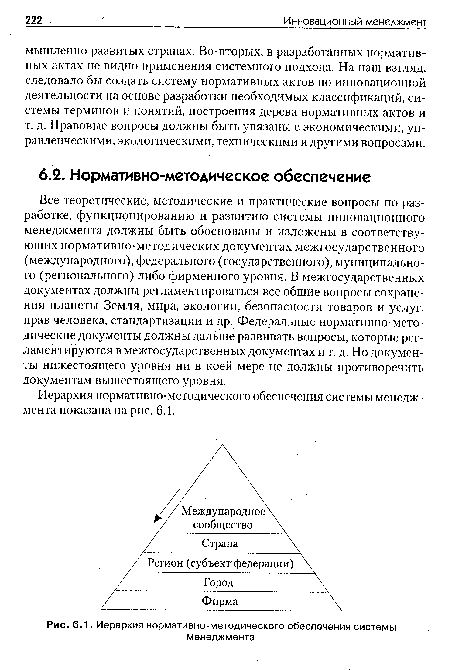 Все теоретические, методические и практические вопросы по разработке, функционированию и развитию системы инновационного менеджмента должны быть обоснованы и изложены в соответствующих нормативно-методических документах межгосударственного (международного), федерального (государственного), муниципального (регионального) либо фирменного уровня. В межгосударственных документах должны регламентироваться все общие вопросы сохранения планеты Земля, мира, экологии, безопасности товаров и услуг, прав человека, стандартизации и др. Федеральные нормативно-методические документы должны дальше развивать вопросы, которые регламентируются в межгосударственных документах и т. д. Но документы нижестоящего уровня ни в коей мере не должны противоречить документам вышестоящего уровня.
