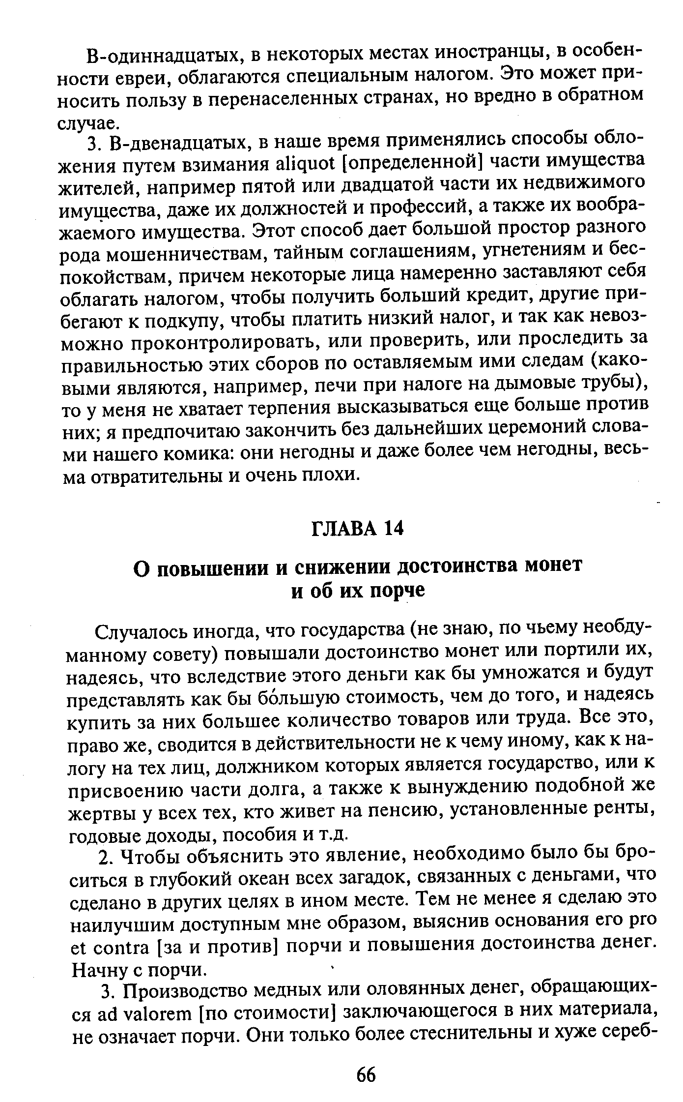 Случалось иногда, что государства (не знаю, по чьему необдуманному совету) повышали достоинство монет или портили их, надеясь, что вследствие этого деньги как бы умножатся и будут представлять как бы большую стоимость, чем до того, и надеясь купить за них большее количество товаров или труда. Все это, право же, сводится в действительности не к чему иному, как к налогу на тех лиц, должником которых является государство, или к присвоению части долга, а также к вынуждению подобной же жертвы у всех тех, кто живет на пенсию, установленные ренты, годовые доходы, пособия и т.д.
