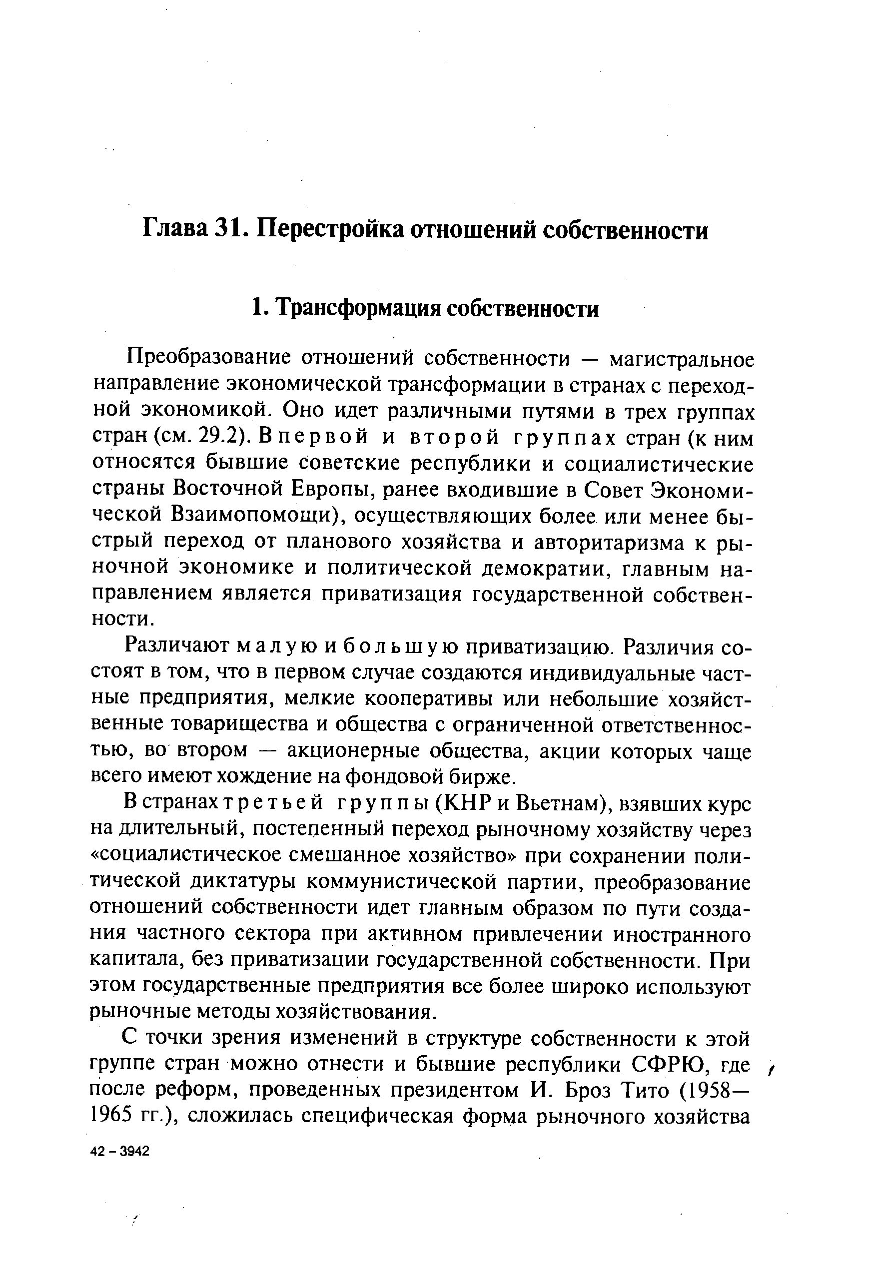 Преобразование отношений собственности — магистральное направление экономической трансформации в странах с переходной экономикой. Оно идет различными путями в трех группах стран (см. 29.2). В первой и второй группах стран (к ним относятся бывшие советские республики и социалистические страны Восточной Европы, ранее входившие в Совет Экономической Взаимопомощи), осуществляющих более или менее быстрый переход от планового хозяйства и авторитаризма к рыночной экономике и политической демократии, главным направлением является приватизация государственной собственности.
