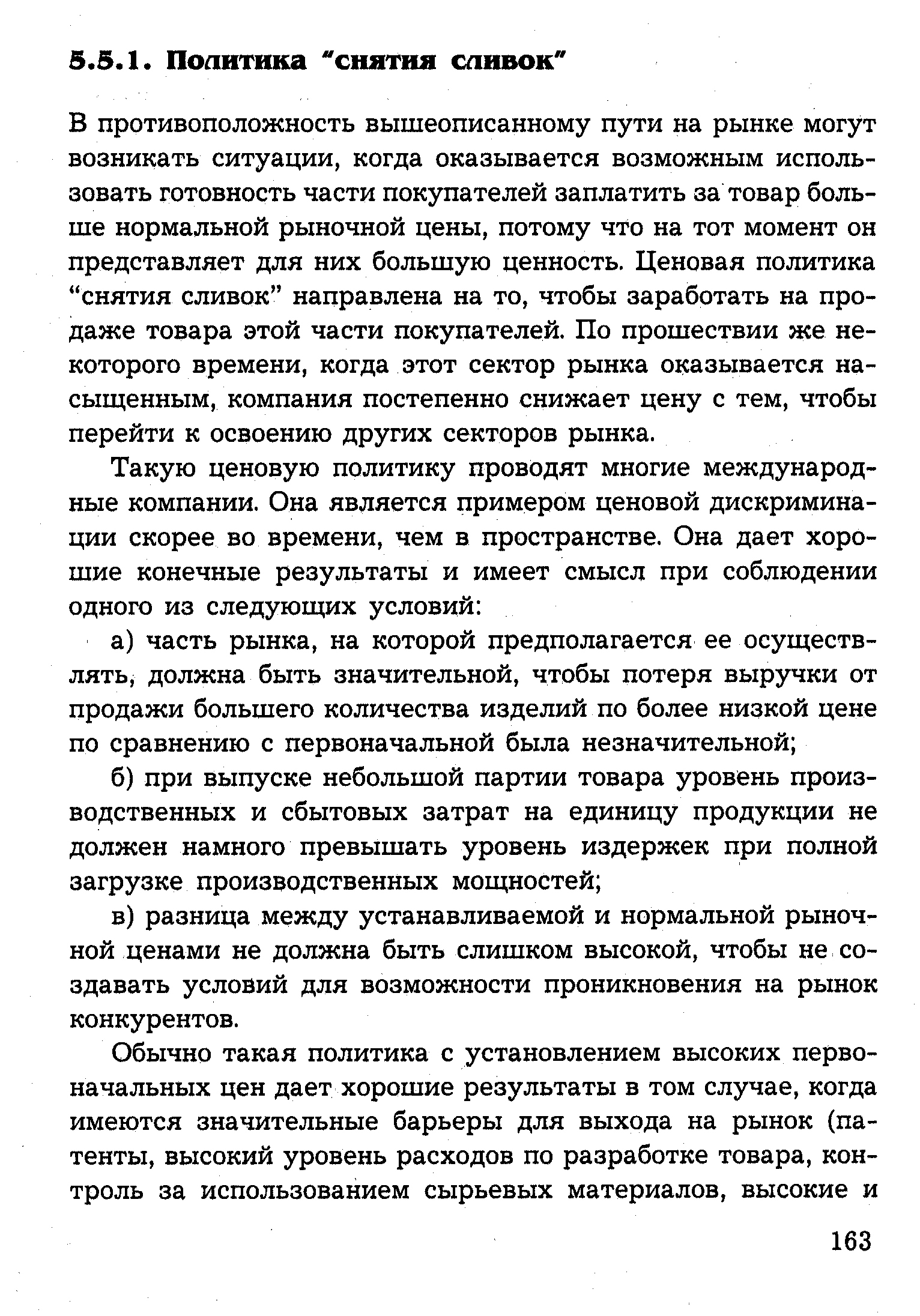 В противоположность вышеописанному пути на рынке могут возникать ситуации, когда оказывается возможным использовать готовность части покупателей заплатить за товар больше нормальной рыночной цены, потому что на тот момент он представляет для них большую ценность. Ценовая политика снятия сливок направлена на то, чтобы заработать на продаже товара этой части покупателей. По прошествии же некоторого времени, когда этот сектор рынка оказывается насыщенным, компания постепенно снижает цену с тем, чтобы перейти к освоению других секторов рынка.
