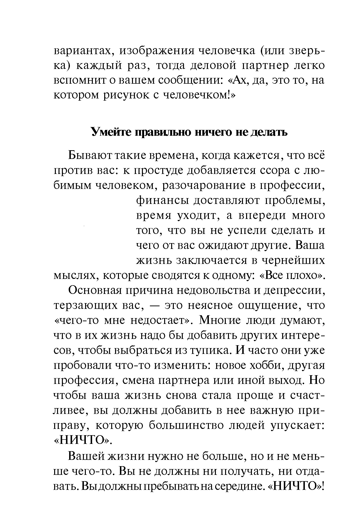 Бывают такие времена, когда кажется, что всё против вас к простуде добавляется ссора с любимым человеком, разочарование в профессии, финансы доставляют проблемы, время уходит, а впереди много того, что вы не успели сделать и чего от вас ожидают другие. Ваша жизнь заключается в чернейших мыслях, которые сводятся к одному Все плохо . Основная причина недовольства и депрессии, терзающих вас, — это неясное ощущение, что чего-то мне недостает . Многие люди думают, что в их жизнь надо бы добавить других интересов, чтобы выбраться из тупика. И часто они уже пробовали что-то изменить новое хобби, другая профессия, смена партнера или иной выход. Но чтобы ваша жизнь снова стала проще и счастливее, вы должны добавить в нее важную приправу, которую большинство людей упускает НИЧТО .
