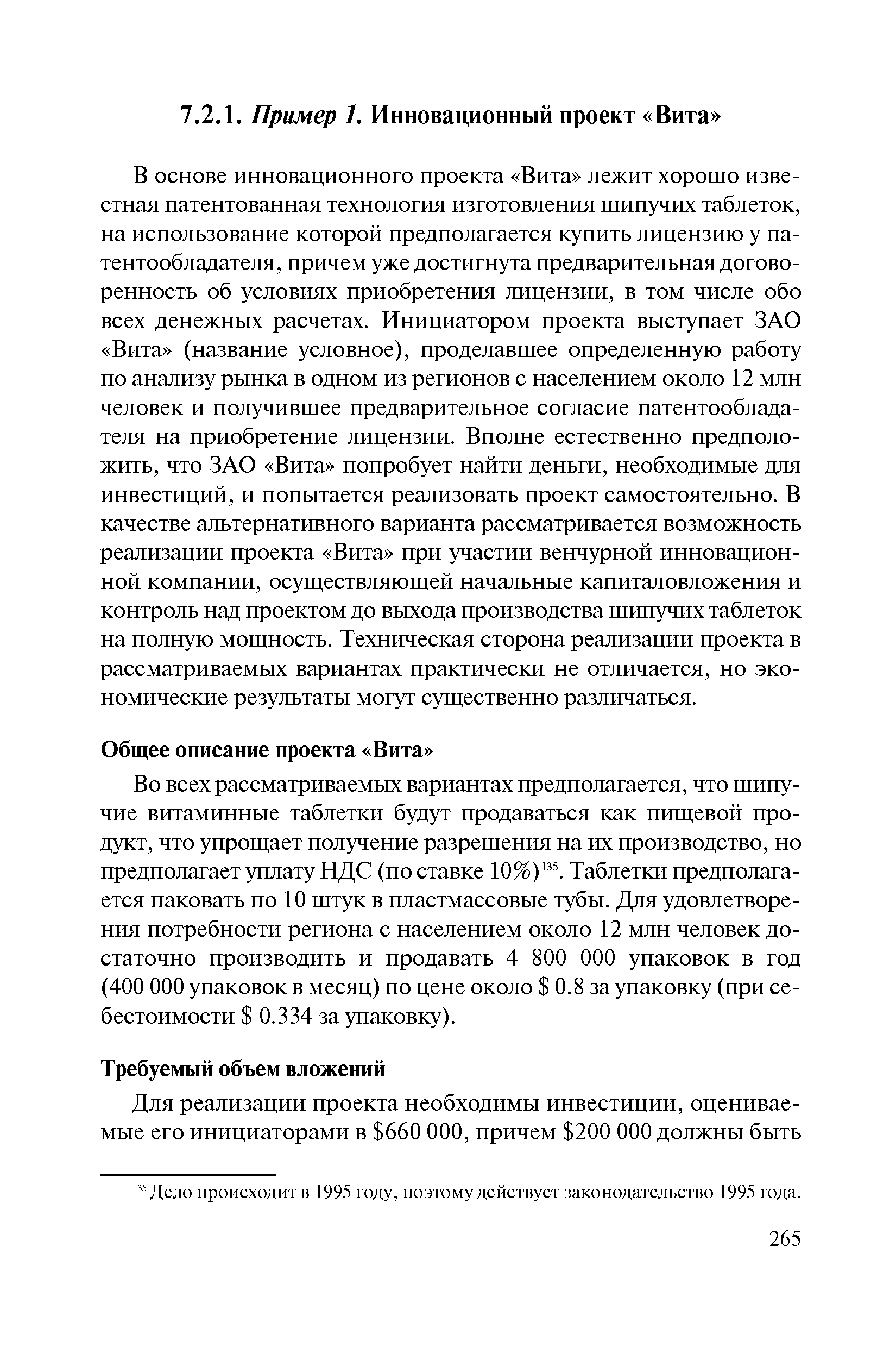 В основе инновационного проекта Вита лежит хорошо известная патентованная технология изготовления шипучих таблеток, на использование которой предполагается купить лицензию у патентообладателя, причем уже достигнута предварительная договоренность об условиях приобретения лицензии, в том числе обо всех денежных расчетах. Инициатором проекта выступает ЗАО Вита (название условное), проделавшее определенную работу по анализу рынка в одном из регионов с населением около 12 млн человек и получившее предварительное согласие патентообладателя на приобретение лицензии. Вполне естественно предположить, что ЗАО Вита попробует найти деньги, необходимые для инвестиций, и попытается реализовать проект самостоятельно. В качестве альтернативного варианта рассматривается возможность реализации проекта Вита при участии венчурной инновационной компании, осуществляющей начальные капиталовложения и контроль над проектом до выхода производства шипучих таблеток на полную мощность. Техническая сторона реализации проекта в рассматриваемых вариантах практически не отличается, но экономические результаты могут существенно различаться.
