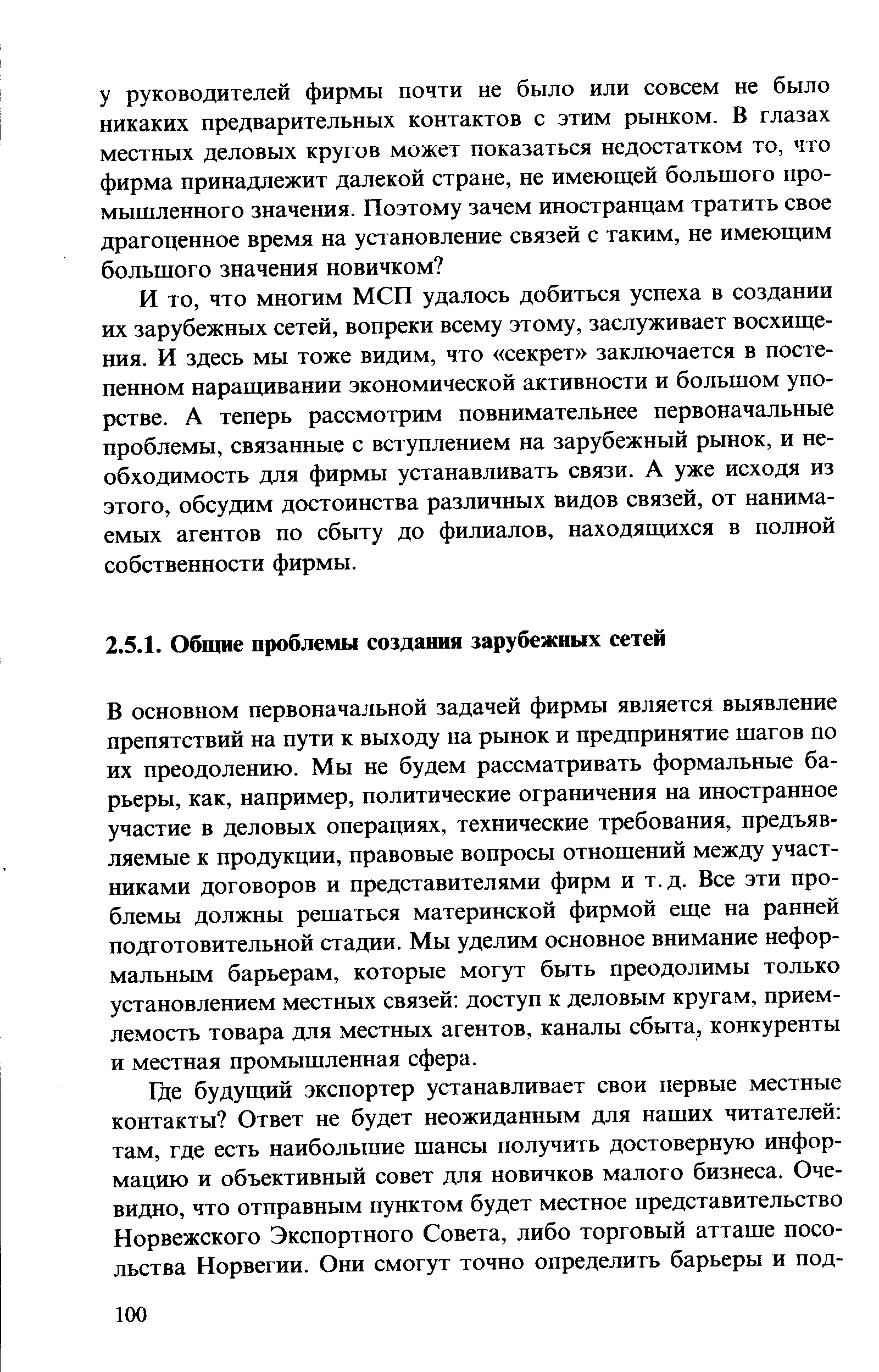 что многим МСП удалось добиться успеха в создании их зарубежных сетей, вопреки всему этому, заслуживает восхищения. И здесь мы тоже видим, что секрет заключается в постепенном наращивании экономической активности и большом упорстве. А теперь рассмотрим повнимательнее первоначальные проблемы, связанные с вступлением на зарубежный рынок, и необходимость для фирмы устанавливать связи. А уже исходя из этого, обсудим достоинства различных видов связей, от нанимаемых агентов по сбыту до филиалов, находящихся в полной собственности фирмы.
