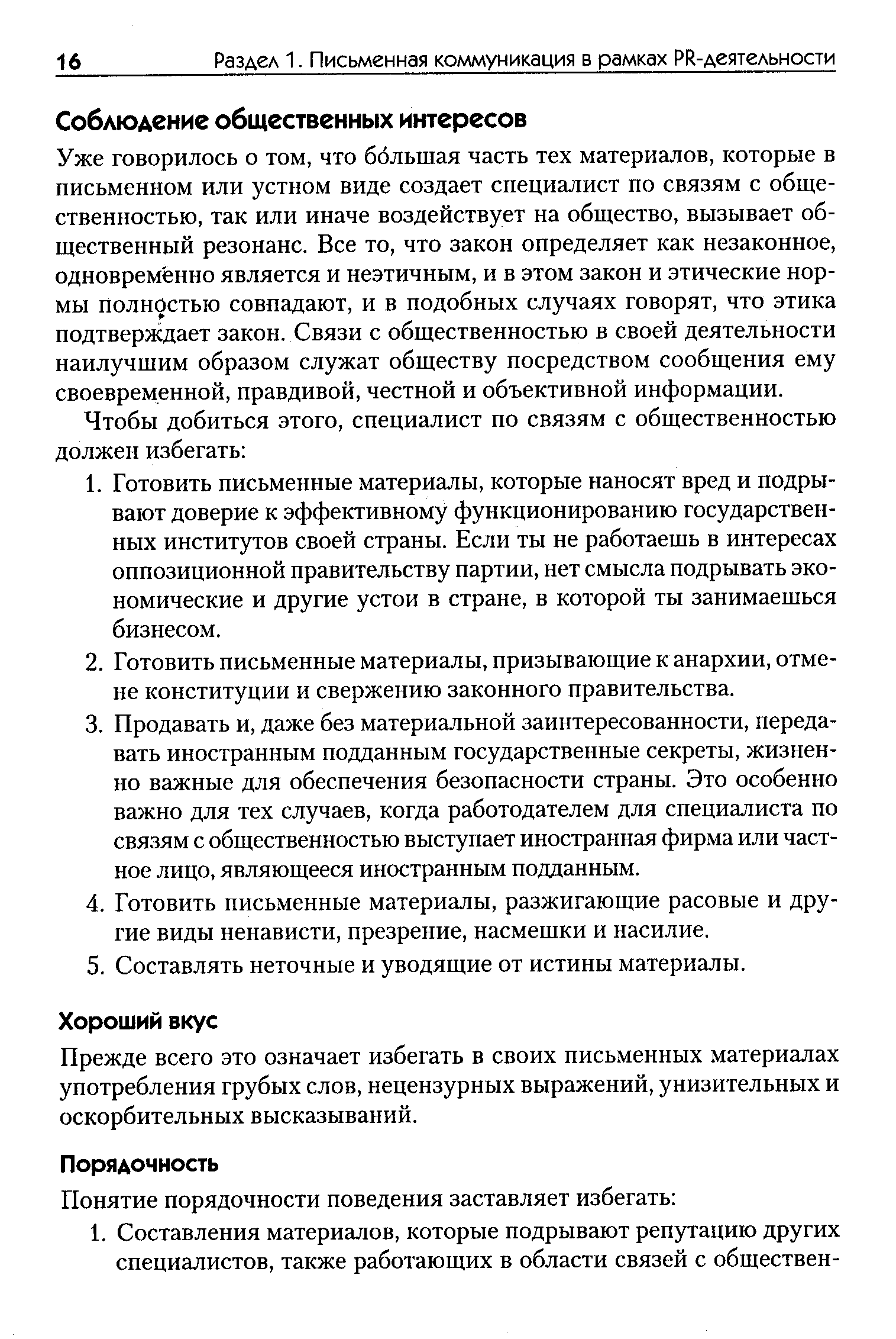 Уже говорилось о том, что большая часть тех материалов, которые в письменном или устном виде создает специалист по связям с общественностью, так или иначе воздействует на общество, вызывает общественный резонанс. Все то, что закон определяет как незаконное, одновременно является и неэтичным, и в этом закон и этические нормы полностью совпадают, и в подобных случаях говорят, что этика подтверждает закон. Связи с общественностью в своей деятельности наилучшим образом служат обществу посредством сообщения ему своевременной, правдивой, честной и объективной информации.
