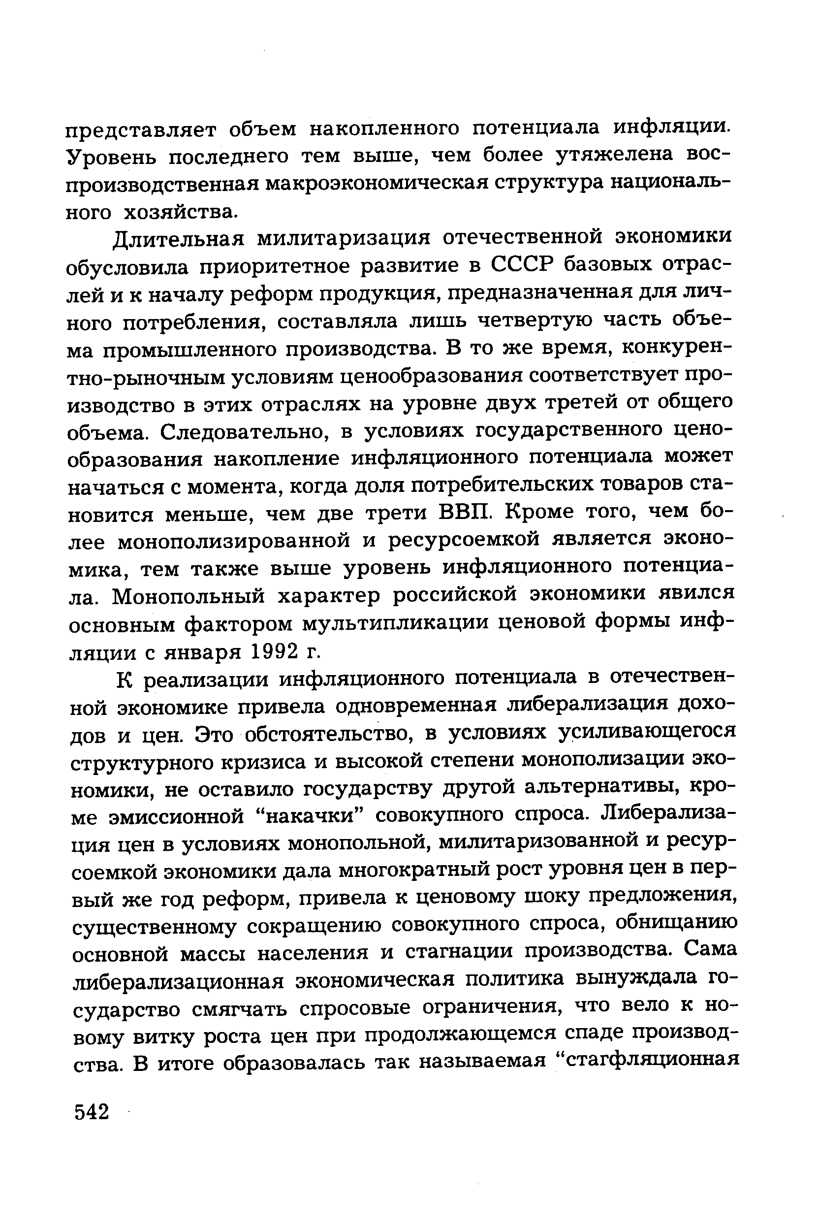 Длительная милитаризация отечественной экономики обусловила приоритетное развитие в СССР базовых отраслей и к началу реформ продукция, предназначенная для личного потребления, составляла лишь четвертую часть объема промышленного производства. В то же время, конкурентно-рыночным условиям ценообразования соответствует производство в этих отраслях на уровне двух третей от общего объема. Следовательно, в условиях государственного ценообразования накопление инфляционного потенциала может начаться с момента, когда доля потребительских товаров становится меньше, чем две трети ВВП. Кроме того, чем более монополизированной и ресурсоемкой является экономика, тем также выше уровень инфляционного потенциала. Монопольный характер российской экономики явился основным фактором мультипликации ценовой формы инфляции с января 1992 г.
