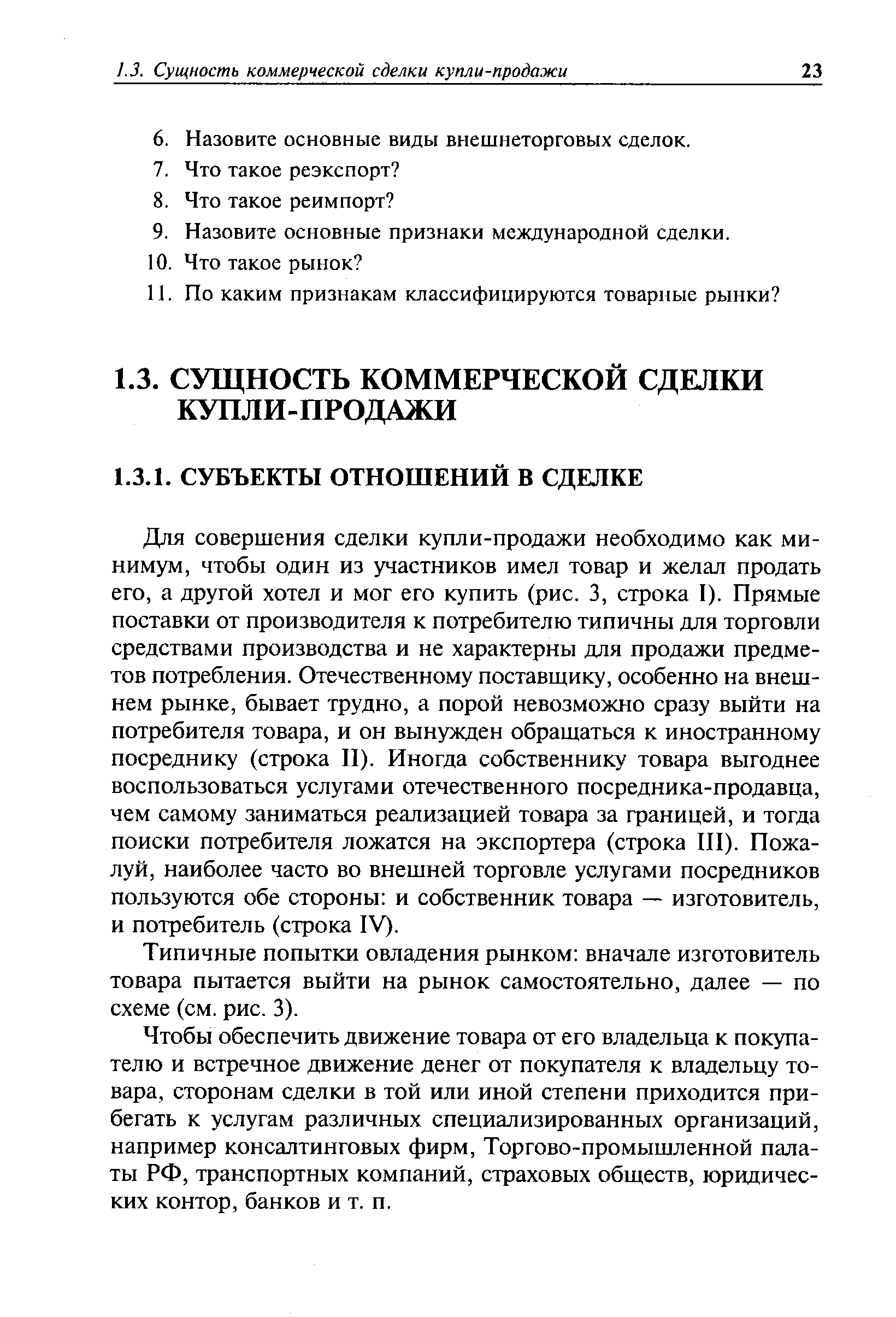 Для совершения сделки купли-продажи необходимо как минимум, чтобы один из участников имел товар и желал продать его, а другой хотел и мог его купить (рис. 3, строка I). Прямые поставки от производителя к потребителю типичны для торговли средствами производства и не характерны для продажи предметов потребления. Отечественному поставщику, особенно на внешнем рынке, бывает трудно, а порой невозможно сразу выйти на потребителя товара, и он вынужден обращаться к иностранному посреднику (строка II). Иногда собственнику товара выгоднее воспользоваться услугами отечественного посредника-продавца, чем самому заниматься реализацией товара за границей, и тогда поиски потребителя ложатся на экспортера (строка III). Пожалуй, наиболее часто во внешней торговле услугами посредников пользуются обе стороны и собственник товара — изготовитель, и потребитель (строка IV).
