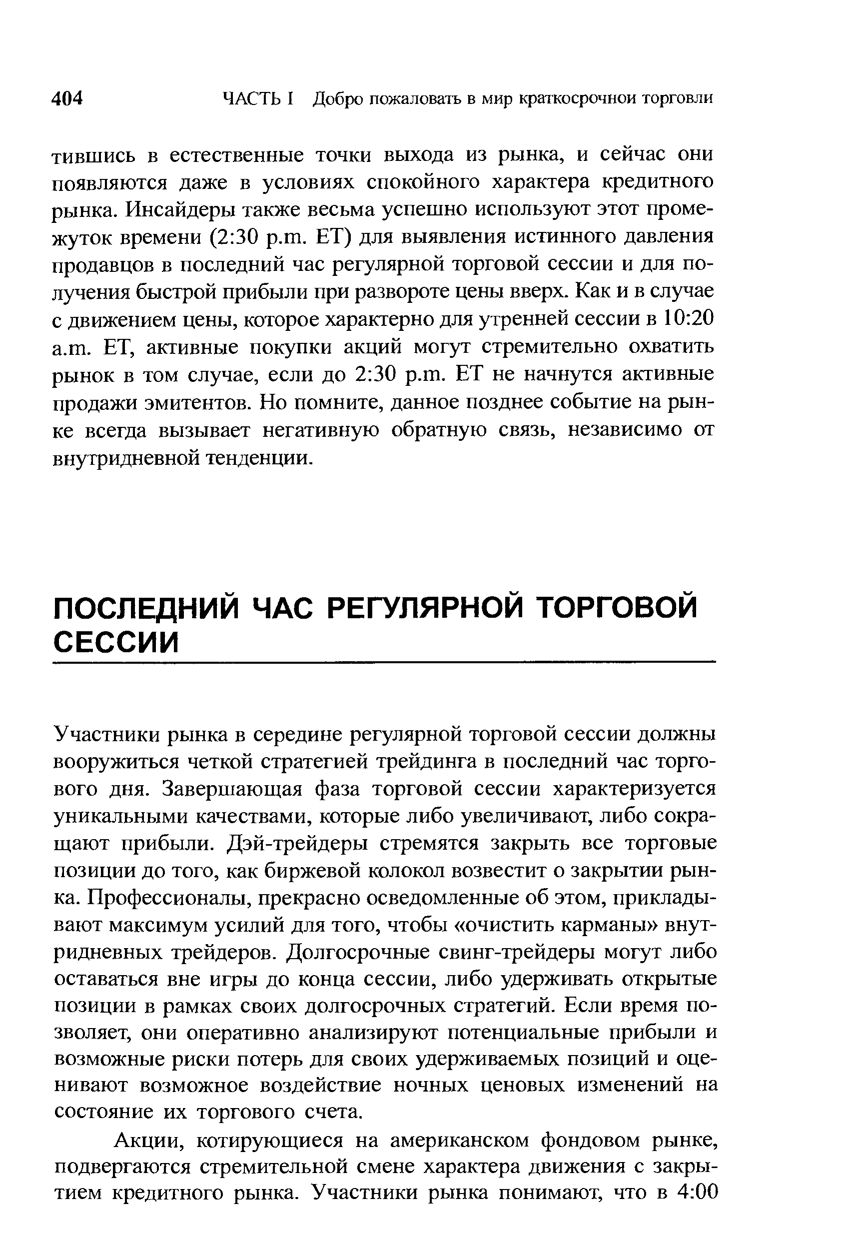 Участники рынка в середине регулярной торговой сессии должны вооружиться четкой стратегией трейдинга в последний час торгового дня. Завершающая фаза торговой сессии характеризуется уникальными качествами, которые либо увеличивают, либо сокращают прибыли. Дэй-трейдеры стремятся закрыть все торговые позиции до того, как биржевой колокол возвестит о закрытии рынка. Профессионалы, прекрасно осведомленные об этом, прикладывают максимум усилий для того, чтобы очистить карманы внутридневных трейдеров. Долгосрочные свинг-трейдеры могут либо оставаться вне игры до конца сессии, либо удерживать открытые позиции в рамках своих долгосрочных стратегий. Если время позволяет, они оперативно анализируют потенциальные прибыли и возможные риски потерь для своих удерживаемых позиций и оценивают возможное воздействие ночных ценовых изменений на состояние их торгового счета.
