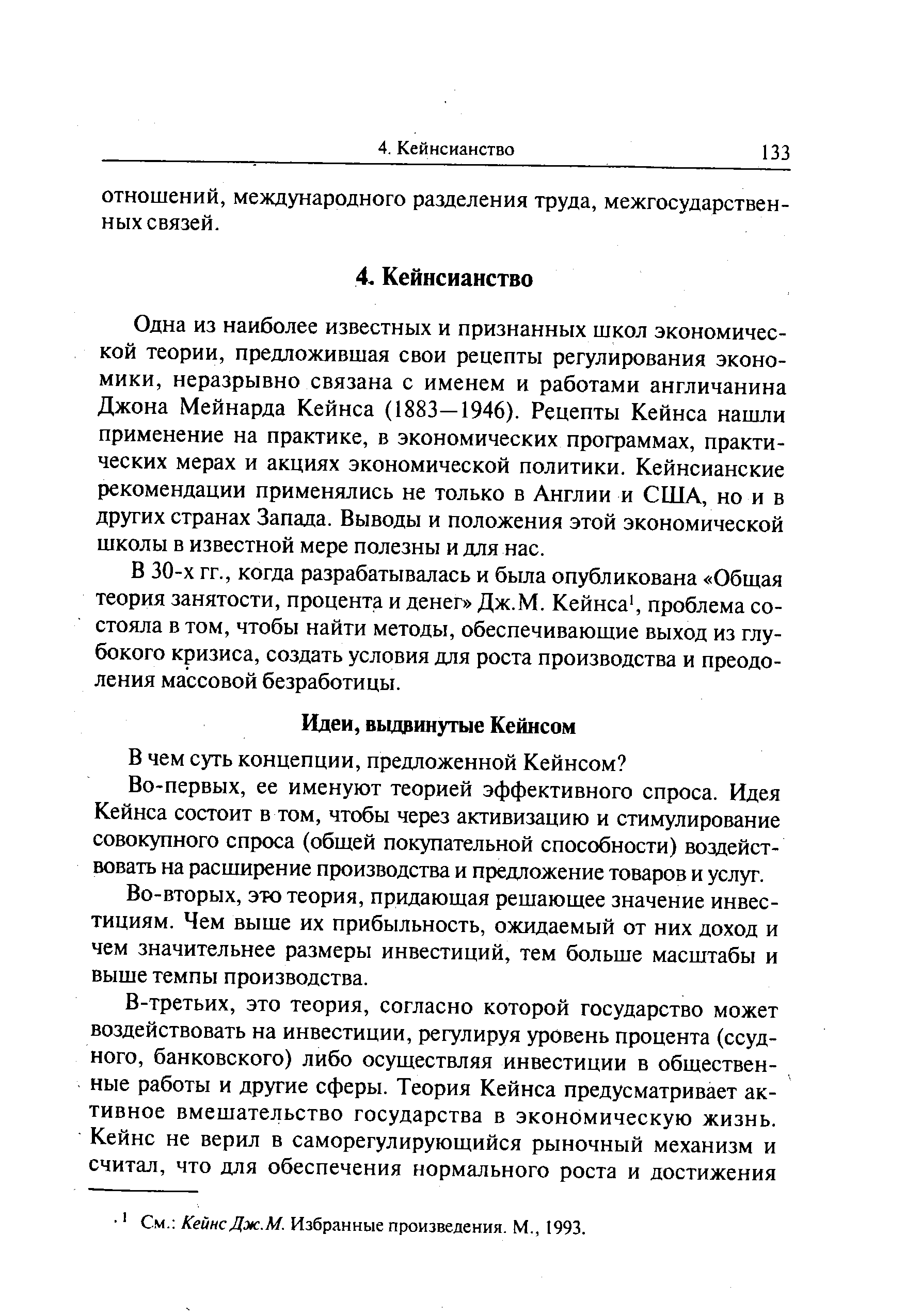 Одна из наиболее известных и признанных школ экономической теории, предложившая свои рецепты регулирования экономики, неразрывно связана с именем и работами англичанина Джона Мейнарда Кейнса (1883—1946). Рецепты Кейнса нашли применение на практике, в экономических программах, практических мерах и акциях экономической политики. Кейнсианские рекомендации применялись не только в Англии и США, но и в других странах Запада. Выводы и положения этой экономической школы в известной мере полезны и для нас.
