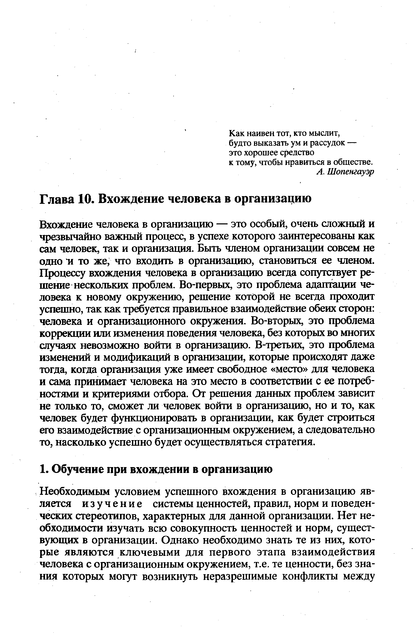 Вхождение человека в организацию — это особый, очень сложный и чрезвычайно важный процесс, в успехе которого заинтересованы как сам человек, так и организация. Быть членом организации совсем не одно и то же, что входить в организацию, становиться ее членом. Процессу вхождения человека в организацию всегда сопутствует решение нескольких проблем. Во-первых, это проблема адаптации человека к новому окружению, решение которой не всегда проходит успешно, так как требуется правильное взаимодействие обеих сторон человека и организационного окружения. Во-вторых, это проблема коррекции или изменения поведения человека, без которых во многих случаях невозможно войти в организацию. В-третьих, это проблема изменений и модификаций в организации, которые происходят даже тогда, когда организация уже имеет свободное место для человека и сама принимает человека на это место в соответствии с ее потребностями и критериями отбора. От решения данных проблем зависит не только то, сможет ли человек войти в организацию, но и то, как человек будет функционировать в организации, как будет строиться его взаимодействие с организационным окружением, а следовательно то, насколько успешно будет осуществляться стратегия.
