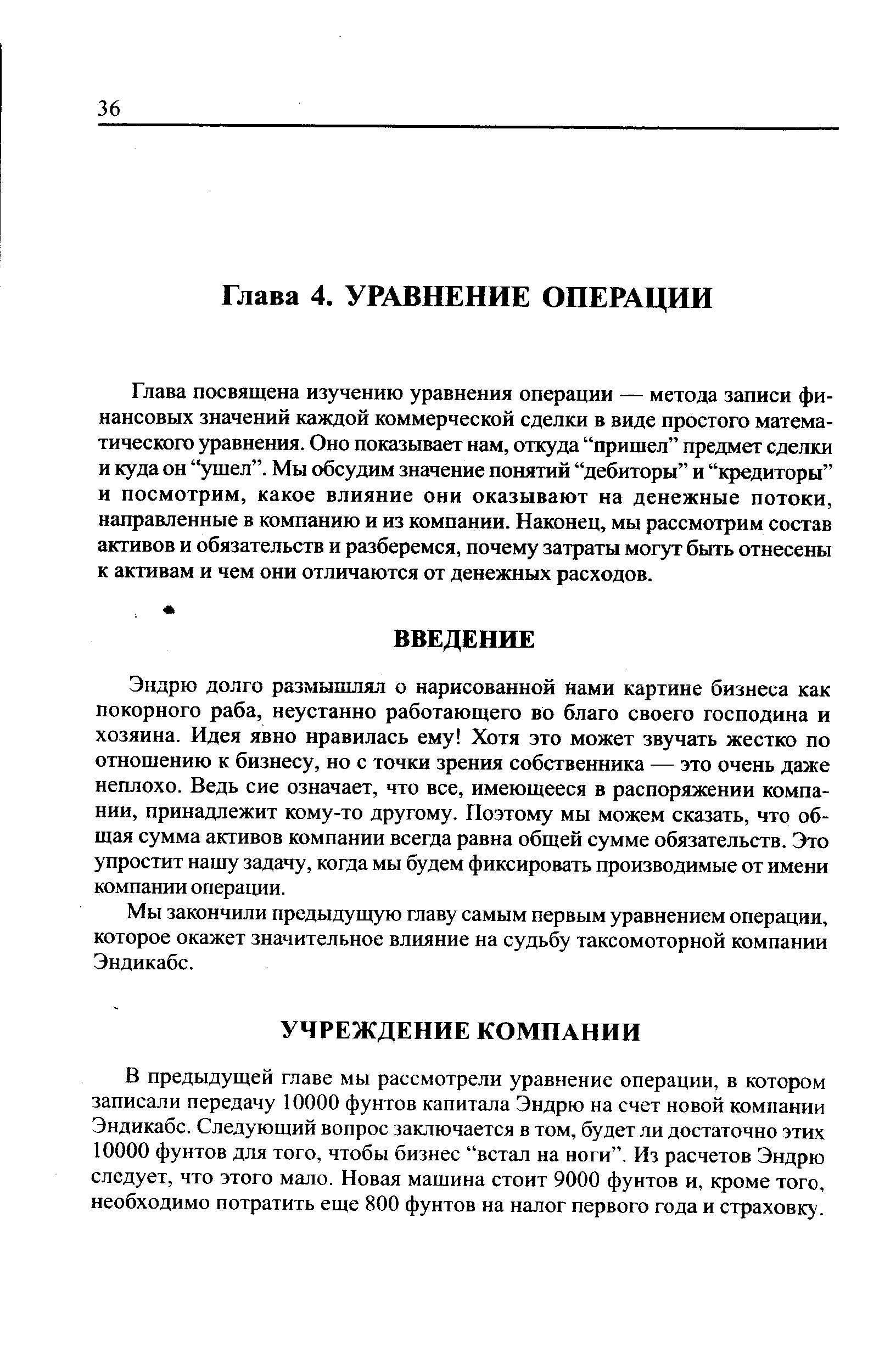 Глава посвящена изучению уравнения операции — метода записи финансовых значений каждой коммерческой сделки в виде простого математического уравнения. Оно показывает нам, откуда пришел предмет сделки и куда он ушел . Мы обсудим значение понятий дебиторы и кредиторы и посмотрим, какое влияние они оказывают на денежные потоки, направленные в компанию и из компании. Наконец, мы рассмотрим состав активов и обязательств и разберемся, почему затраты могут быть отнесены к активам и чем они отличаются от денежных расходов.
