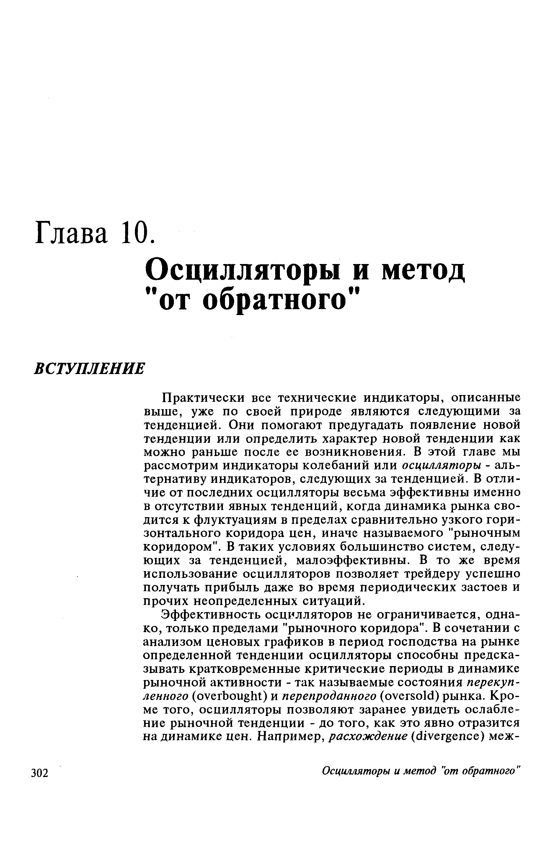 Практически все технические индикаторы, описанные выше, уже по своей природе являются следующими за тенденцией. Они помогают предугадать появление новой тенденции или определить характер новой тенденции как Можно раньше после ее возникновения. В этой главе мы рассмотрим индикаторы колебаний или осцилляторы - альтернативу индикаторов, следующих за тенденцией. В отличие от последних осцилляторы весьма эффективны именно в отсутствии явных тенденций, когда динамика рынка сводится к флуктуациям в пределах сравнительно узкого горизонтального коридора цен, иначе называемого рыночным коридором . В таких условиях большинство систем, следующих за тенденцией, малоэффективны. В то же время использование осцилляторов позволяет трейдеру успешно получать прибыль даже во время периодических застоев и прочих неопределенных ситуаций.
