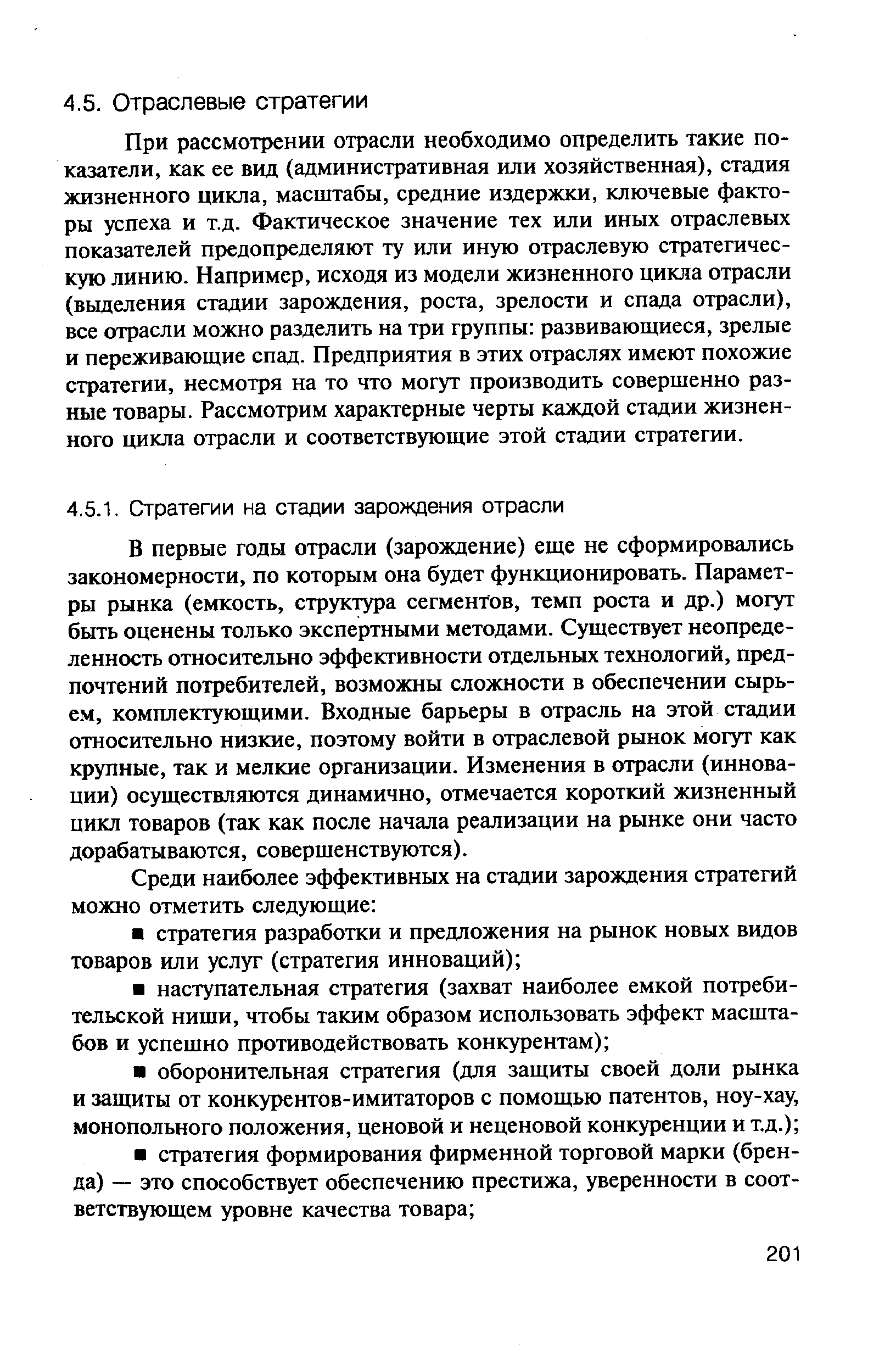 При рассмотрении отрасли необходимо определить такие показатели, как ее вид (административная или хозяйственная), стадия жизненного цикла, масштабы, средние издержки, ключевые факторы успеха и т.д. Фактическое значение тех или иных отраслевых показателей предопределяют ту или иную отраслевую стратегическую линию. Например, исходя из модели жизненного цикла отрасли (выделения стадии зарождения, роста, зрелости и спада отрасли), все отрасли можно разделить на три группы развивающиеся, зрелые и переживающие спад. Предприятия в этих отраслях имеют похожие стратегии, несмотря на то что могут производить совершенно разные товары. Рассмотрим характерные черты каждой стадии жизненного цикла отрасли и соответствующие этой стадии стратегии.
