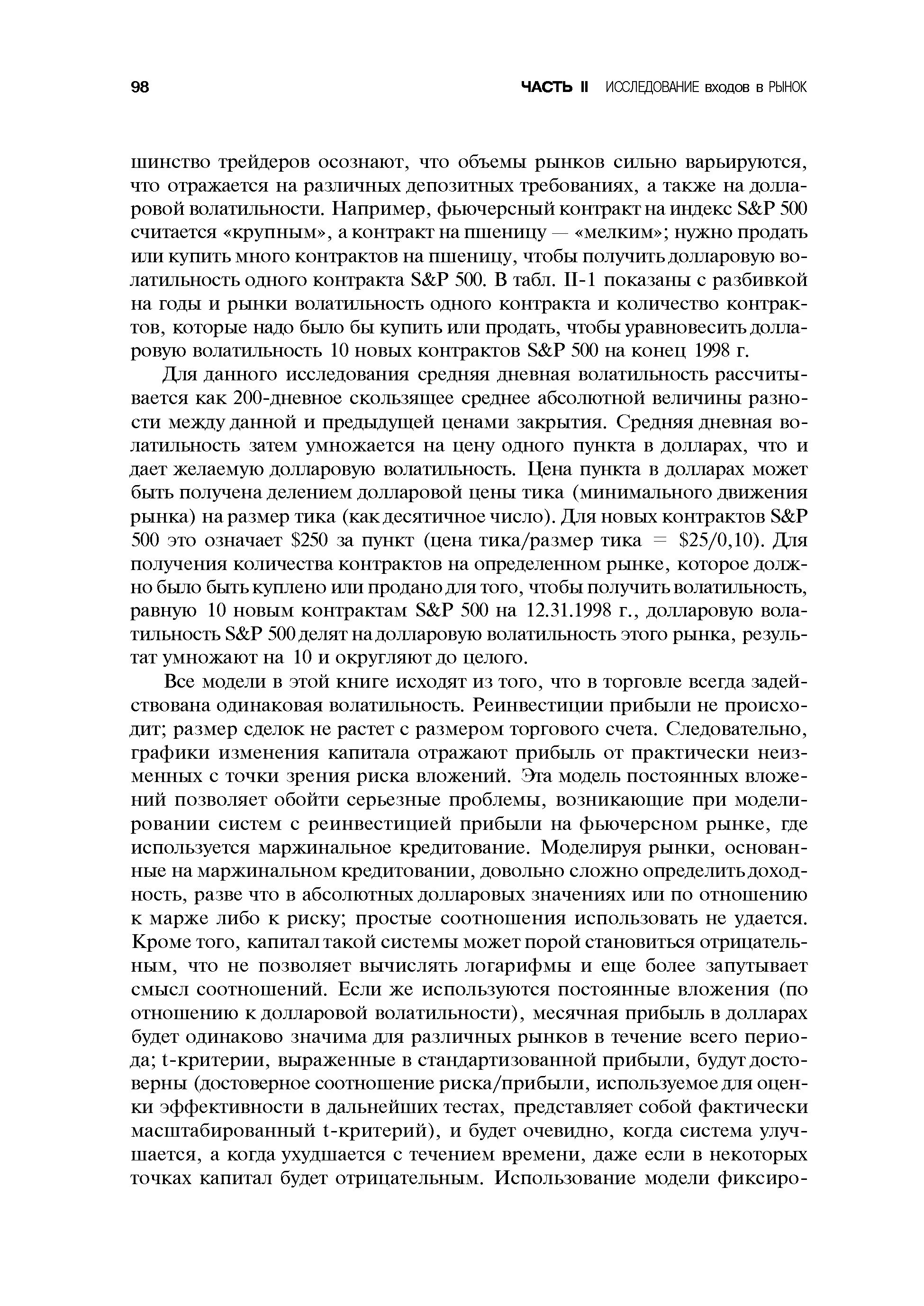 Для данного исследования средняя дневная волатильность рассчитывается как 200-дневное скользящее среднее абсолютной величины разности между данной и предыдущей ценами закрытия. Средняя дневная волатильность затем умножается на цену одного пункта в долларах, что и дает желаемую долларовую волатильность. Цена пункта в долларах может быть получена делением долларовой цены тика (минимального движения рынка) на размер тика (как десятичное число). Для новых контрактов S P 500 это означает 250 за пункт (цена тика/размер тика = 25/0,10). Для получения количества контрактов на определенном рынке, которое должно было быть куплено или продано для того, чтобы получить волатильность, равную 10 новым контрактам S P 500 на 12.31.1998 г., долларовую волатильность S P 500 делят на долларовую волатильность этого рынка, результат умножают на 10 и округляют до целого.
