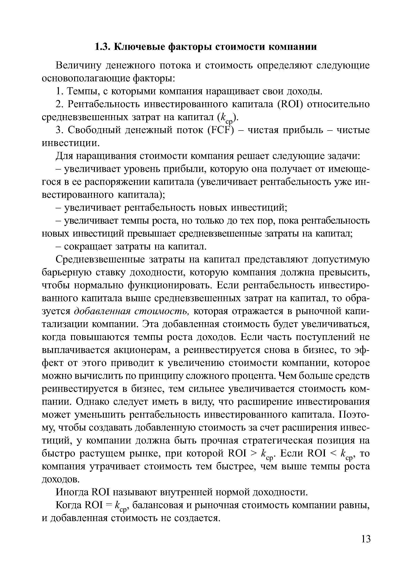 Средневзвешенные затраты на капитал представляют допустимую барьерную ставку доходности, которую компания должна превысить, чтобы нормально функционировать. Если рентабельность инвестированного капитала выше средневзвешенных затрат на капитал, то образуется добавленная стоимость, которая отражается в рыночной капитализации компании. Эта добавленная стоимость будет увеличиваться, когда повышаются темпы роста доходов. Если часть поступлений не выплачивается акционерам, а реинвестируется снова в бизнес, то эффект от этого приводит к увеличению стоимости компании, которое можно вычислить по принципу сложного процента. Чем больше средств реинвестируется в бизнес, тем сильнее увеличивается стоимость компании. Однако следует иметь в виду, что расширение инвестирования может уменьшить рентабельность инвестированного капитала. Поэтому, чтобы создавать добавленную стоимость за счет расширения инвестиций, у компании должна быть прочная стратегическая позиция на быстро растущем рынке, при которой ROI k. Если ROI k, то компания утрачивает стоимость тем быстрее, чем выше темпы роста доходов.
