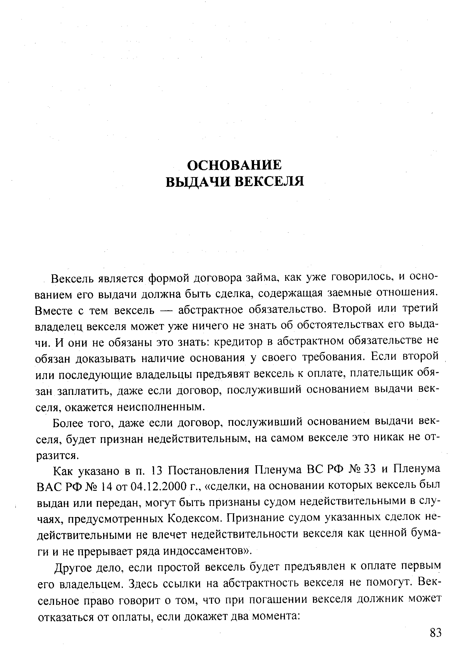 Вексель является формой договора займа, как уже говорилось, и основанием его выдачи должна быть сделка, содержащая заемные отношения. Вместе с тем вексель — абстрактное обязательство. Второй или третий владелец векселя может уже ничего не знать об обстоятельствах его выдачи. И они не обязаны это знать кредитор в абстрактном обязательстве не обязан доказывать наличие основания у своего требования. Если второй или последующие владельцы предъявят вексель к оплате, плательщик обязан заплатить, даже если договор, послуживший основанием выдачи векселя, окажется неисполненным.
