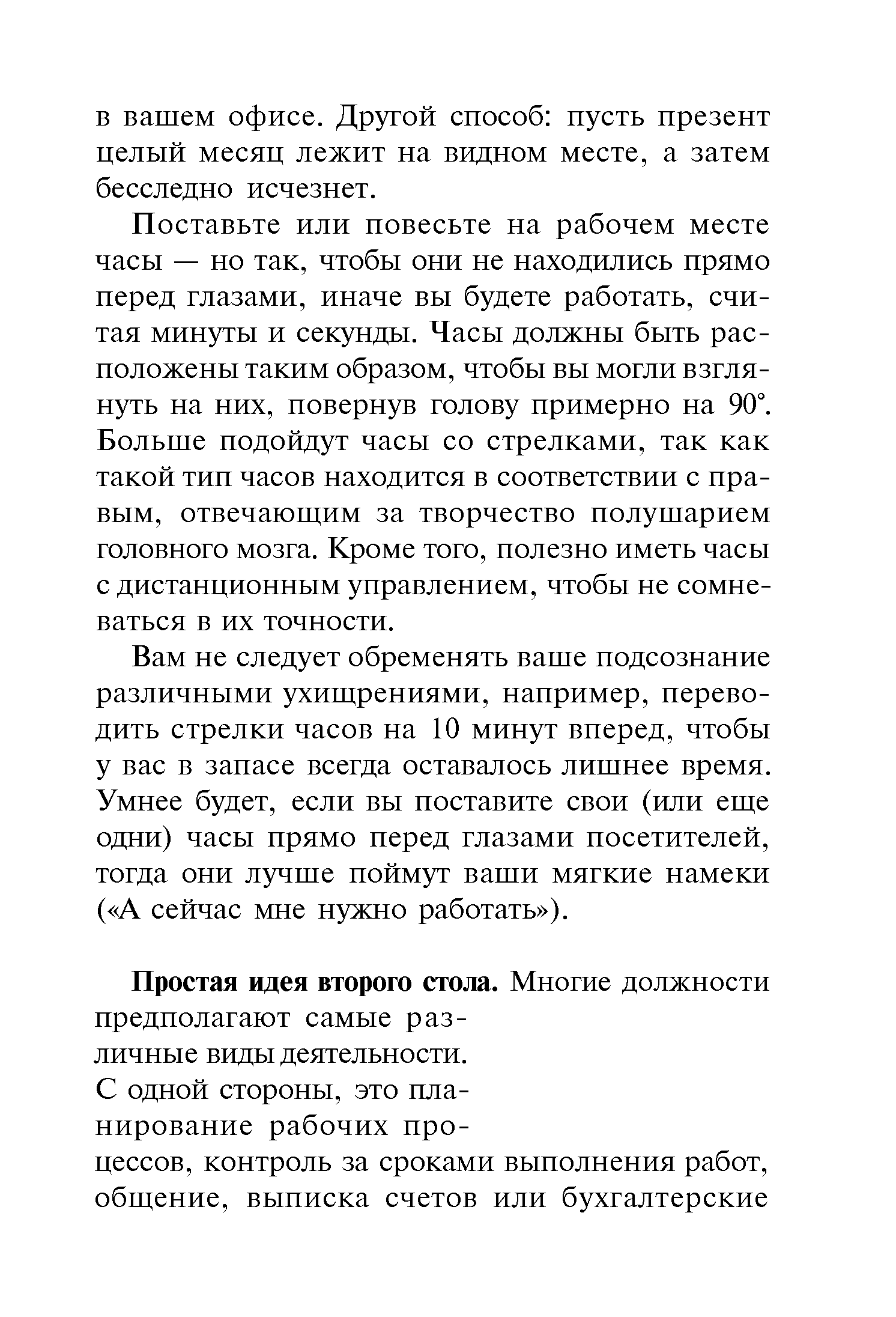 Поставьте или повесьте на рабочем месте часы — но так, чтобы они не находились прямо перед глазами, иначе вы будете работать, считая минуты и секунды. Часы должны быть расположены таким образом, чтобы вы могли взглянуть на них, повернув голову примерно на 90°. Больше подойдут часы со стрелками, так как такой тип часов находится в соответствии с правым, отвечающим за творчество полушарием головного мозга. Кроме того, полезно иметь часы с дистанционным управлением, чтобы не сомневаться в их точности.
