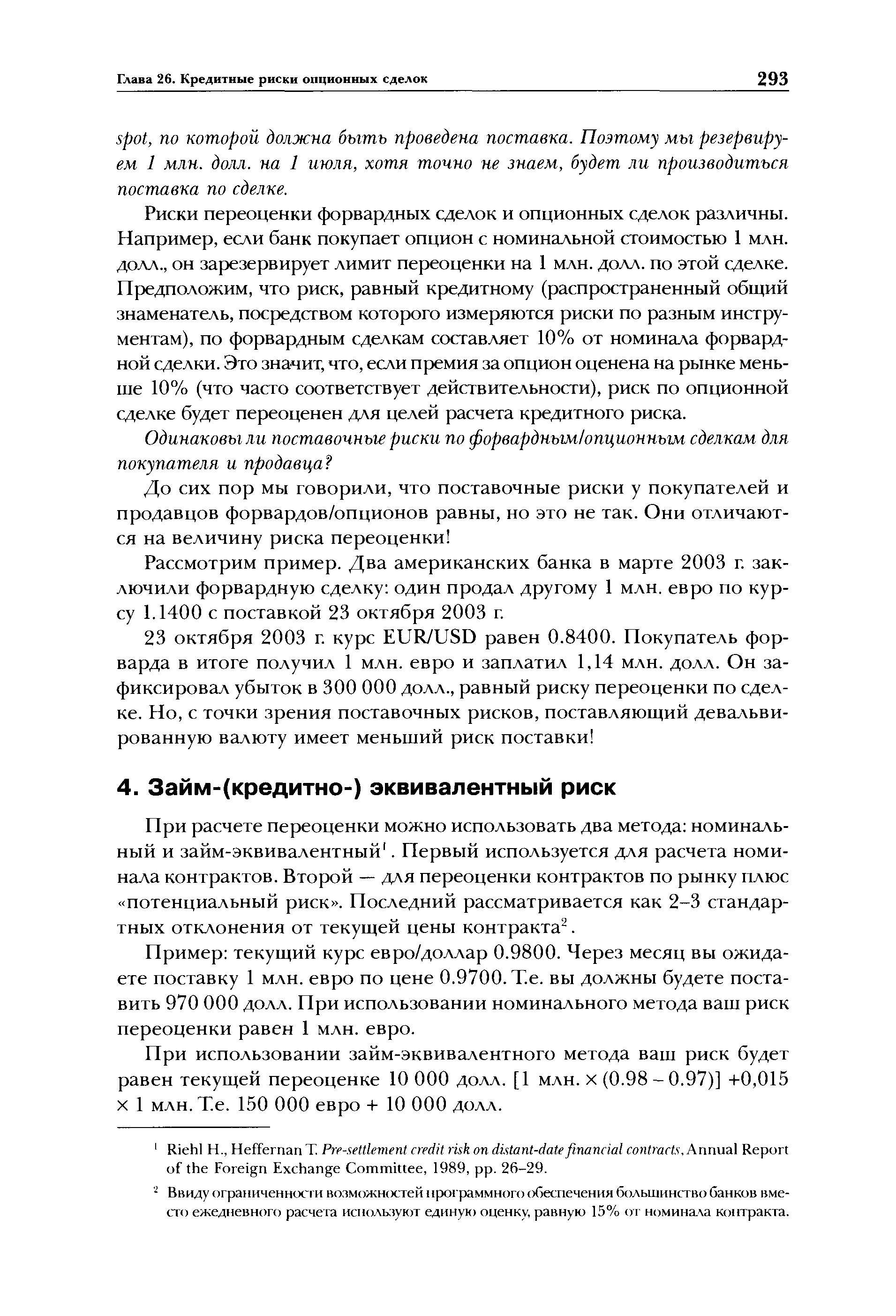 Риски переоценки форвардных сделок и опционных сделок различны. Например, если банк покупает опцион с номинальной стоимостью 1 млн. долл., он зарезервирует лимит переоценки на 1 млн. долл. по этой сделке. Предположим, что риск, равный кредитному (распространенный общий знаменатель, посредством которого измеряются риски по разным инструментам), по форвардным сделкам составляет 10% от номинала форвардной сделки. Это значит, что, если премия за опцион оценена на рынке меньше 10% (что часто соответствует действительности), риск по опционной сделке будет переоценен для целей расчета кредитного риска.
