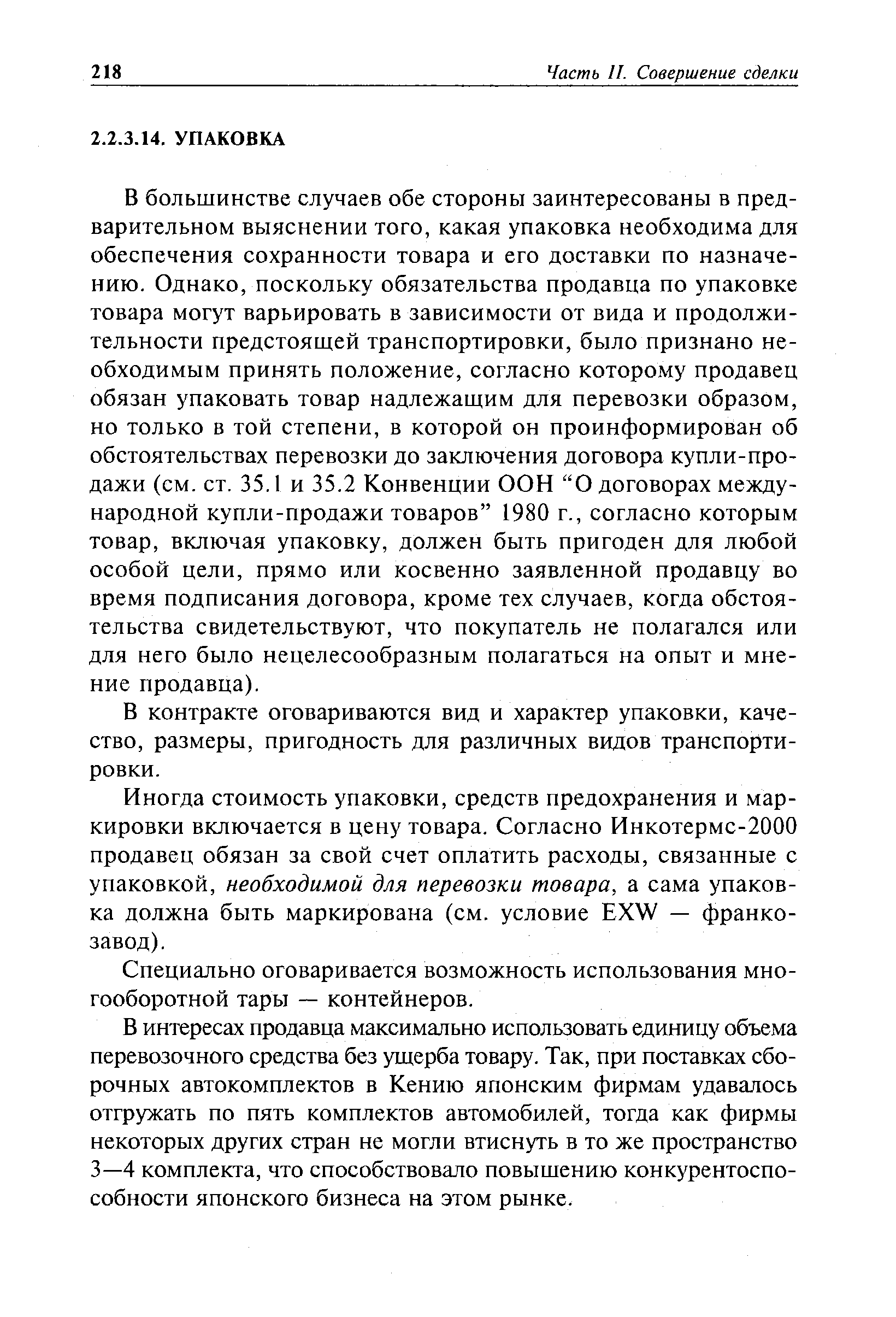 В большинстве случаев обе стороны заинтересованы в предварительном выяснении того, какая упаковка необходима для обеспечения сохранности товара и его доставки по назначению. Однако, поскольку обязательства продавца по упаковке товара могут варьировать в зависимости от вида и продолжительности предстоящей транспортировки, было признано необходимым принять положение, согласно которому продавец обязан упаковать товар надлежащим для перевозки образом, но только в той степени, в которой он проинформирован об обстоятельствах перевозки до заключения договора купли-продажи (см. ст. 35.1 и 35.2 Конвенции ООН О договорах международной купли-продажи товаров 1980 г., согласно которым товар, включая упаковку, должен быть пригоден для любой особой цели, прямо или косвенно заявленной продавцу во время подписания договора, кроме тех случаев, когда обстоятельства свидетельствуют, что покупатель не полагался или для него было нецелесообразным полагаться на опыт и мнение продавца).
