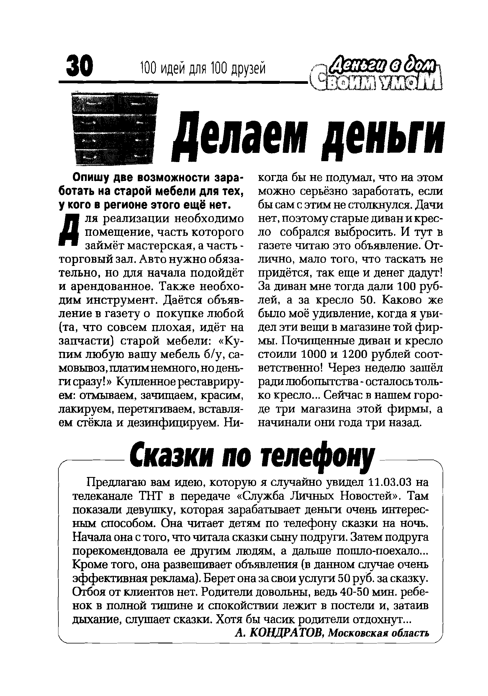 Предлагаю вам идею, которую я случайно увидел 11.03.03 на телеканале ТНТ в передаче Служба Личных Новостей . Там показали девушку, которая зарабатывает деньги очень интересным способом. Она читает детям по телефону сказки на ночь. Начала она с того, что читала сказки сыну подруги. Затем подруга порекомендовала ее другим людям, а дальше пошло-поехало... Кроме того, она развешивает объявления (в данном случае очень эффективная реклама). Берет она за свои услуги 50 руб. за сказку. Отбоя от клиентов нет. Родители довольны, ведь 40-50 мин. ребенок в полной тишине и спокойствии лежит в постели и, затаив дыхание, слушает сказки. Хотя бы часик родители отдохнут...
