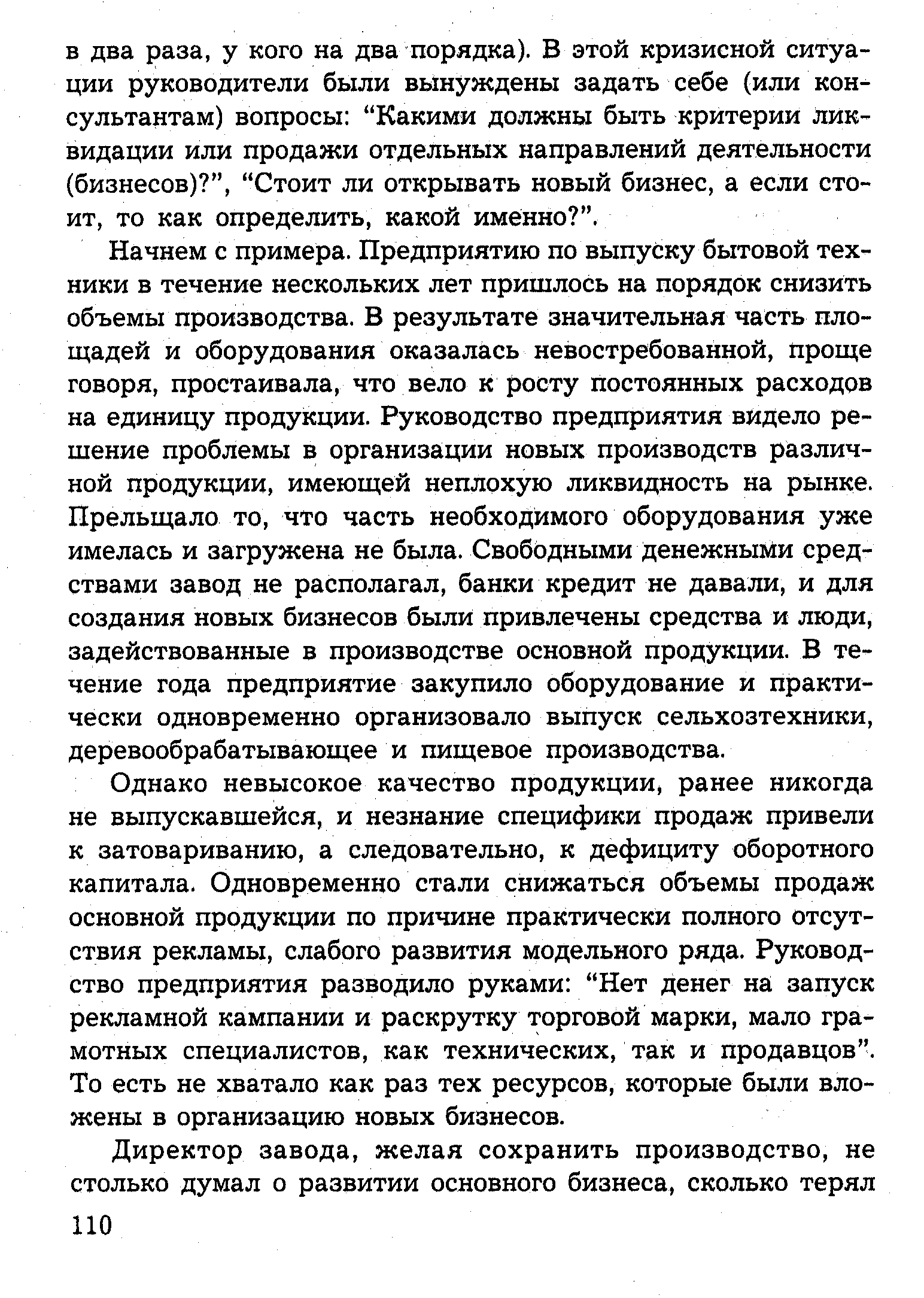 Начнем с примера. Предприятию по выпуску бытовой техники в течение нескольких лет пришлось на порядок снизить объемы производства. В результате значительная часть площадей и оборудования оказалась невостребованной, проще говоря, простаивала, что вело к росту постоянных расходов на единицу продукции. Руководство предприятия видело решение проблемы в организации новых производств различной продукции, имеющей неплохую ликвидность на рынке. Прельщало то, что часть необходимого оборудования уже имелась и загружена не была. Свободными денежными средствами завод не располагал, банки кредит не давали, и для создания новых бизнесов были привлечены средства и люди, задействованные в производстве основной продукции. В течение года предприятие закупило оборудование и практически одновременно организовало выпуск сельхозтехники, деревообрабатывающее и пищевое производства.
