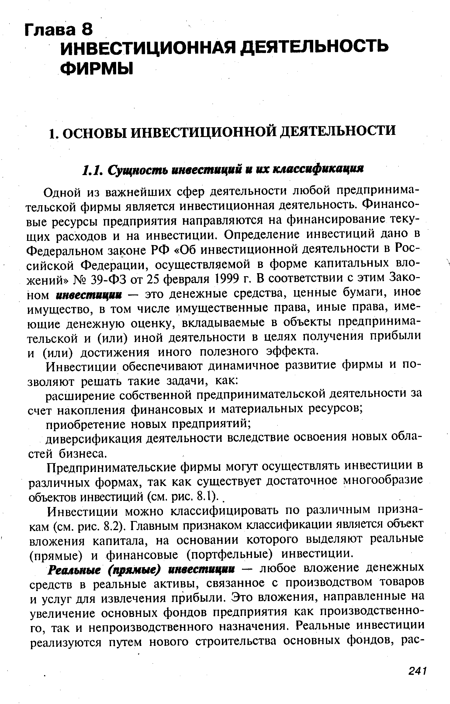 Одной из важнейших сфер деятельности любой предпринимательской фирмы является инвестиционная деятельность. Финансовые ресурсы предприятия направляются на финансирование текущих расходов и на инвестиции. Определение инвестиций дано в Федеральном законе РФ Об инвестиционной деятельности в Российской Федерации, осуществляемой в форме капитальных вложений 39-ФЗ от 25 февраля 1999 г. В соответствии с этим Законом инвестиции — это денежные средства, ценные бумаги, иное имущество, в том числе имущественные права, иные права, имеющие денежную оценку, вкладываемые в объекты предпринимательской и (или) иной деятельности в целях получения прибыли и (или) достижения иного полезного эффекта.
