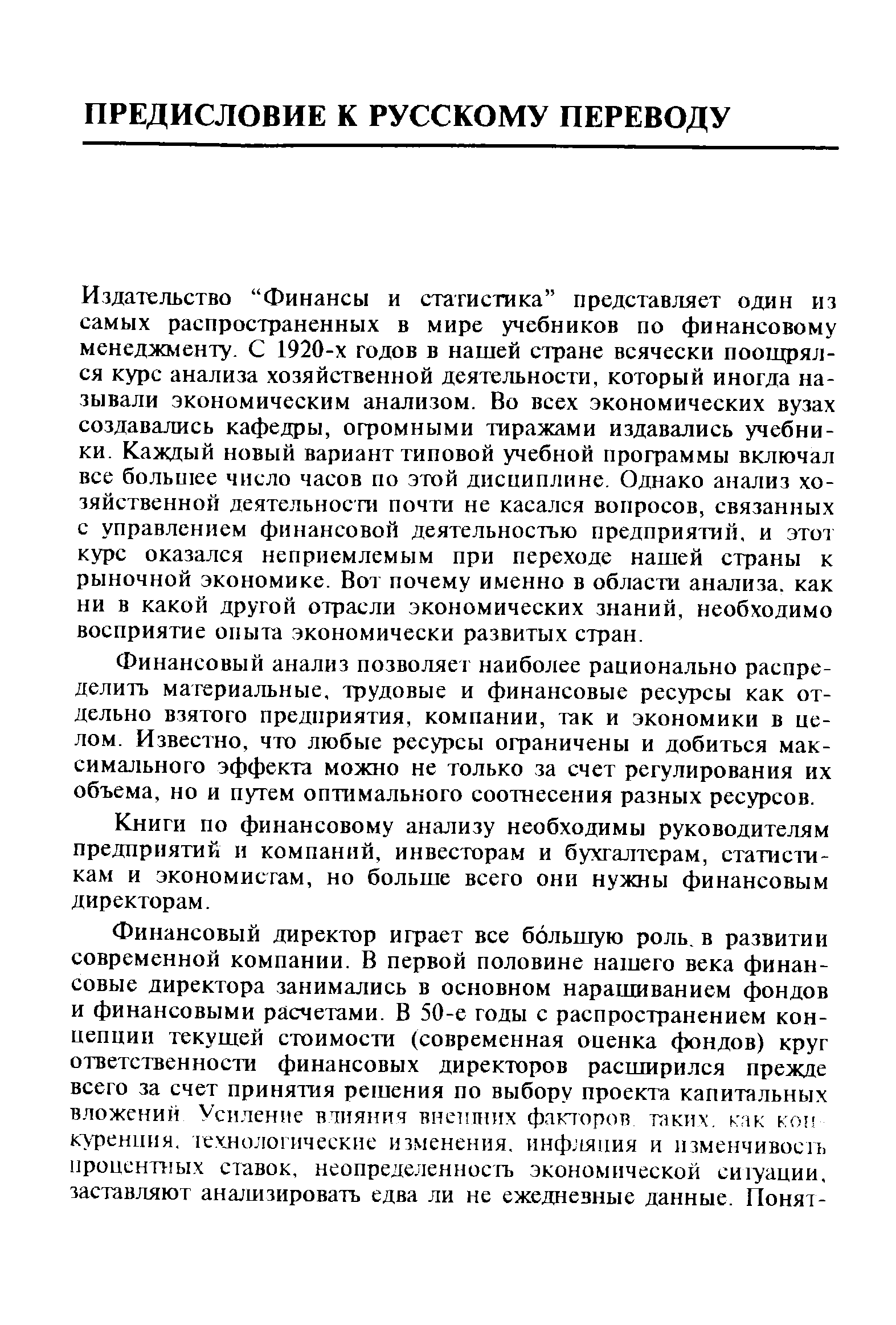 Издательство Финансы и статистика представляет один из самых распространенных в мире учебников по финансовому менеджменту. С 1920-х годов в нашей стране всячески поощрялся курс анализа хозяйственной деятельности, который иногда называли экономическим анализом. Во всех экономических вузах создавались кафедры, огромными тиражами издавались учебники. Каждый новый вариант типовой учебной программы включал все большее число часов по этой дисциплине. Однако анализ хозяйственной деятельности почти не касался вопросов, связанных с управлением финансовой деятельностью предприятий, и этот курс оказался неприемлемым при переходе нашей страны к рыночной экономике. Вот почему именно в области анализа, как ни в какой другой отрасли экономических знаний, необходимо восприятие опыта экономически развитых стран.
