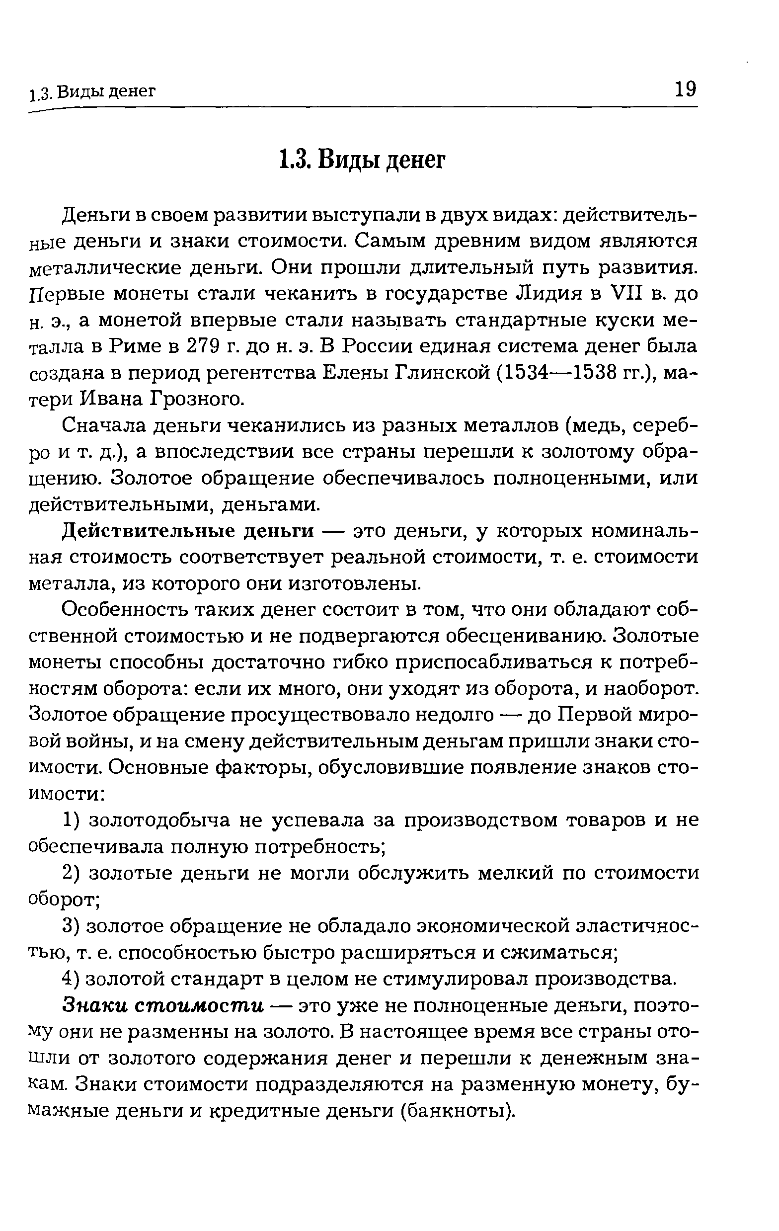 Деньги в своем развитии выступали в двух видах действительные деньги и знаки стоимости. Самым древним видом являются металлические деньги. Они прошли длительный путь развития. Первые монеты стали чеканить в государстве Лидия в VII в. до н. э., а монетой впервые стали называть стандартные куски металла в Риме в 279 г. до н. э. В России единая система денег была создана в период регентства Елены Глинской (1534—1538 гг.), матери Ивана Грозного.
