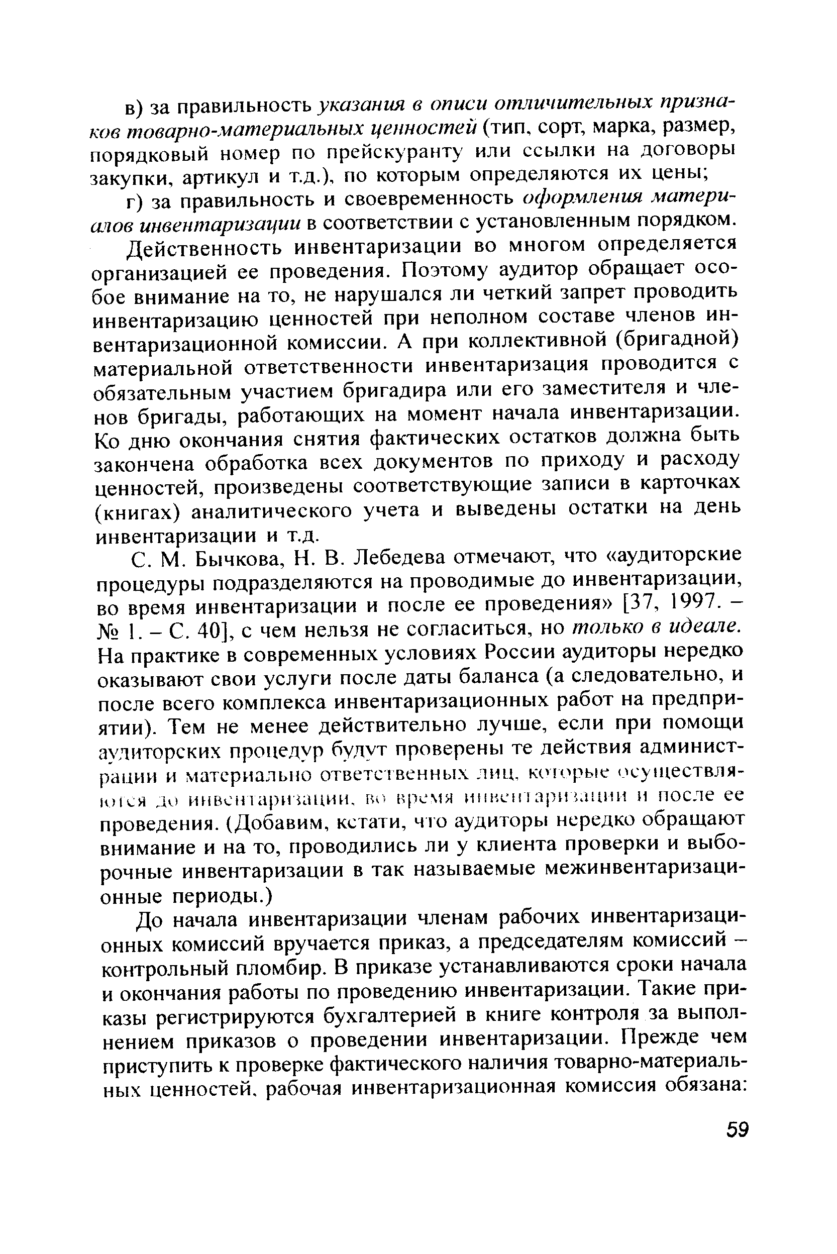 Действенность инвентаризации во многом определяется организацией ее проведения. Поэтому аудитор обращает особое внимание на то, не нарушался ли четкий запрет проводить инвентаризацию ценностей при неполном составе членов инвентаризационной комиссии. А при коллективной (бригадной) материальной ответственности инвентаризация проводится с обязательным участием бригадира или его заместителя и членов бригады, работающих на момент начала инвентаризации. Ко дню окончания снятия фактических остатков должна быть закончена обработка всех документов по приходу и расходу ценностей, произведены соответствующие записи в карточках (книгах) аналитического учета и выведены остатки на день инвентаризации и т.д.
